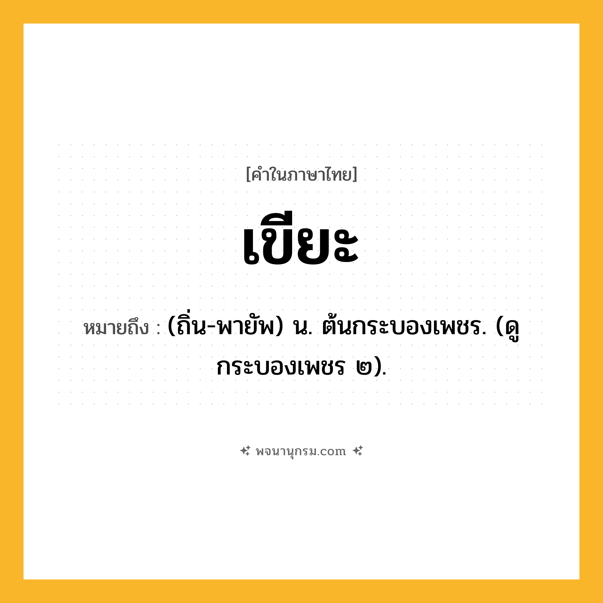 เขียะ ความหมาย หมายถึงอะไร?, คำในภาษาไทย เขียะ หมายถึง (ถิ่น-พายัพ) น. ต้นกระบองเพชร. (ดู กระบองเพชร ๒).