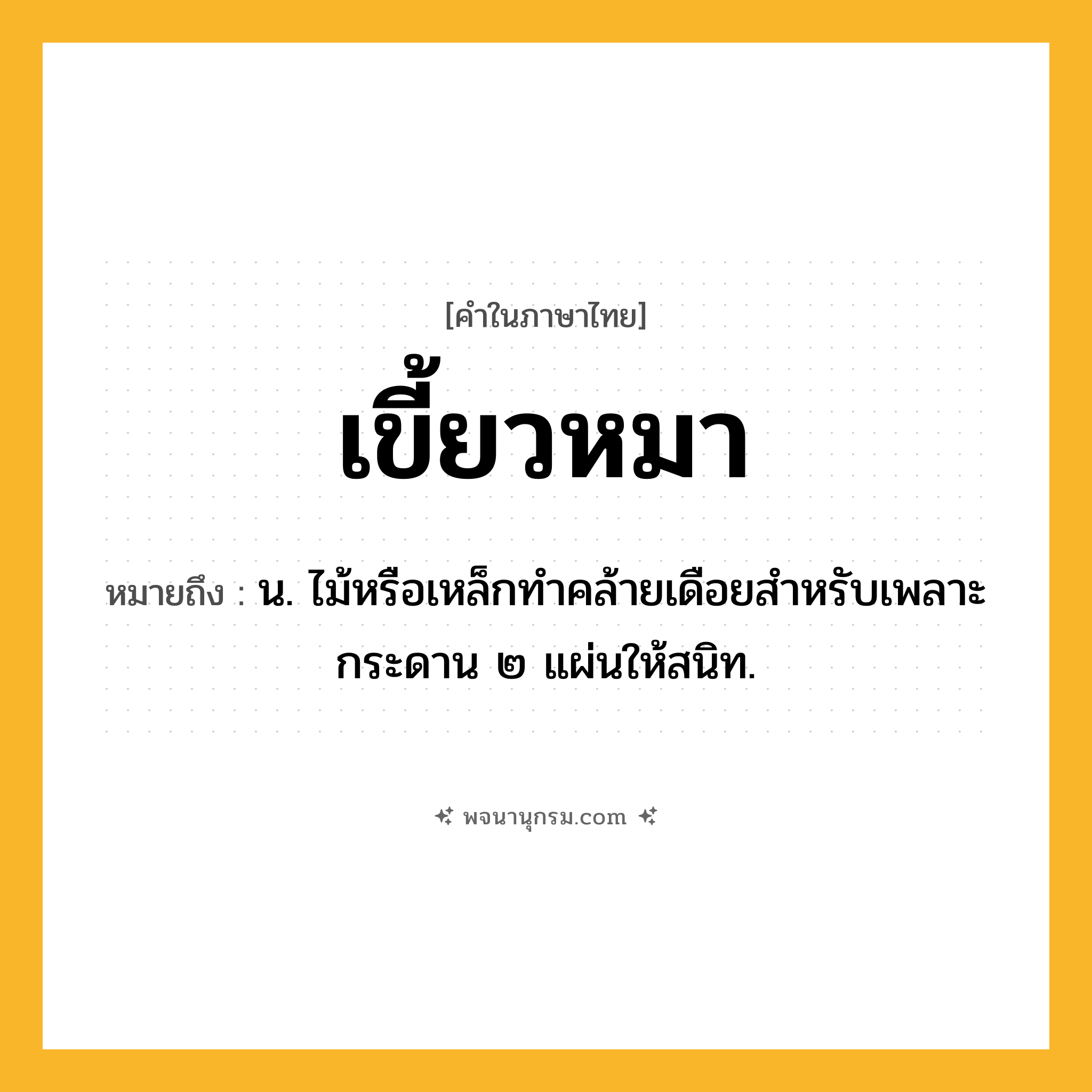 เขี้ยวหมา ความหมาย หมายถึงอะไร?, คำในภาษาไทย เขี้ยวหมา หมายถึง น. ไม้หรือเหล็กทําคล้ายเดือยสําหรับเพลาะกระดาน ๒ แผ่นให้สนิท.