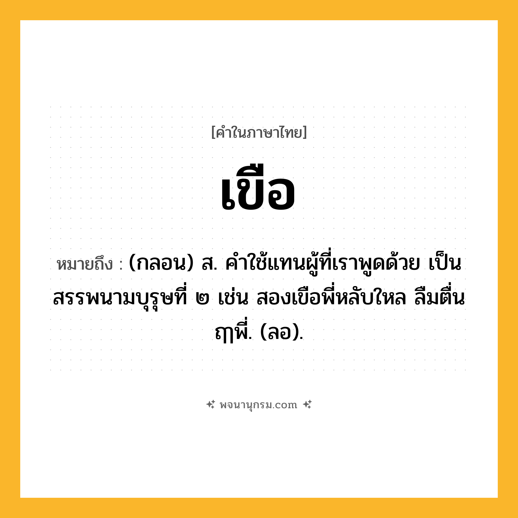 เขือ ความหมาย หมายถึงอะไร?, คำในภาษาไทย เขือ หมายถึง (กลอน) ส. คําใช้แทนผู้ที่เราพูดด้วย เป็นสรรพนามบุรุษที่ ๒ เช่น สองเขือพี่หลับใหล ลืมตื่น ฤๅพี่. (ลอ).