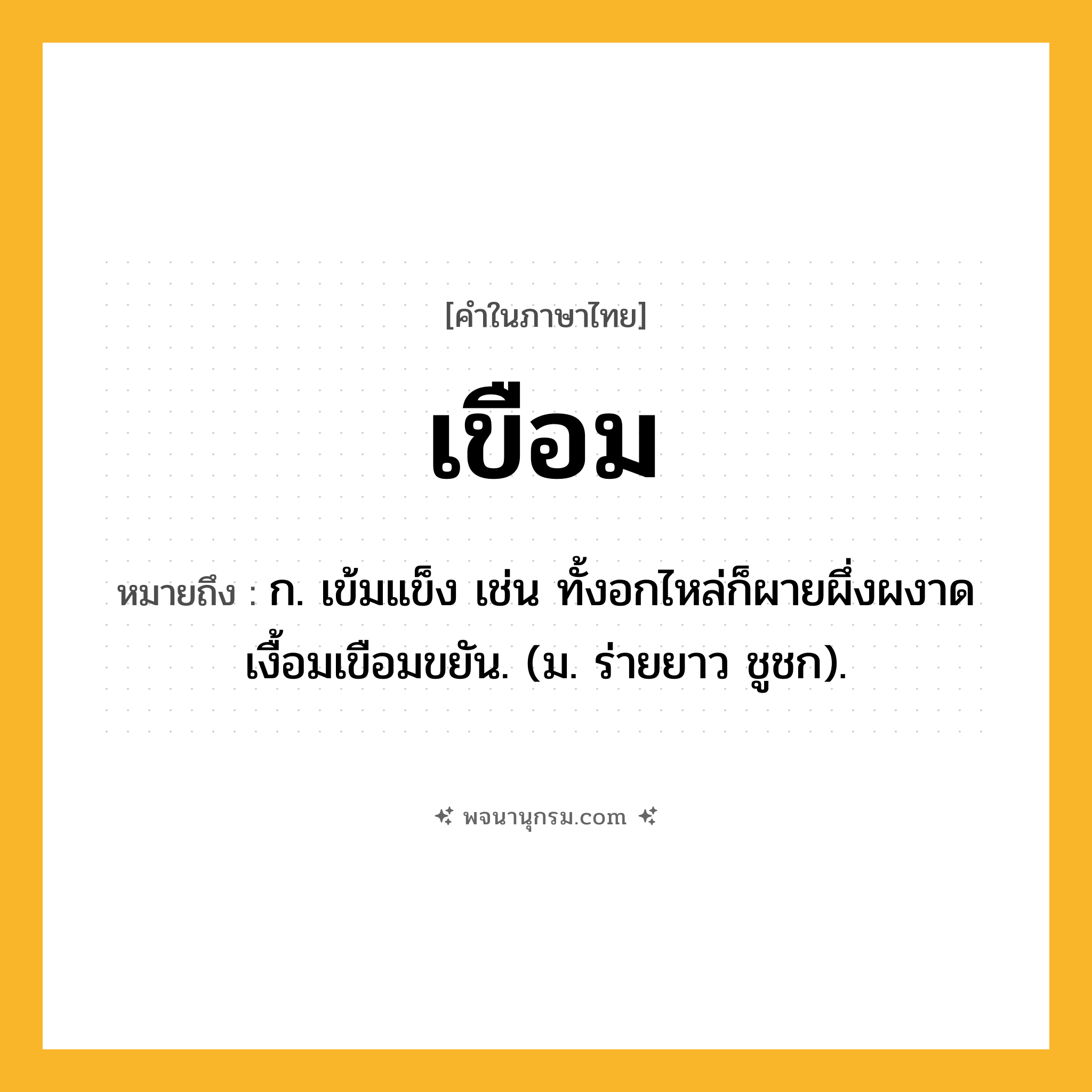 เขือม ความหมาย หมายถึงอะไร?, คำในภาษาไทย เขือม หมายถึง ก. เข้มแข็ง เช่น ทั้งอกไหล่ก็ผายผึ่งผงาดเงื้อมเขือมขยัน. (ม. ร่ายยาว ชูชก).