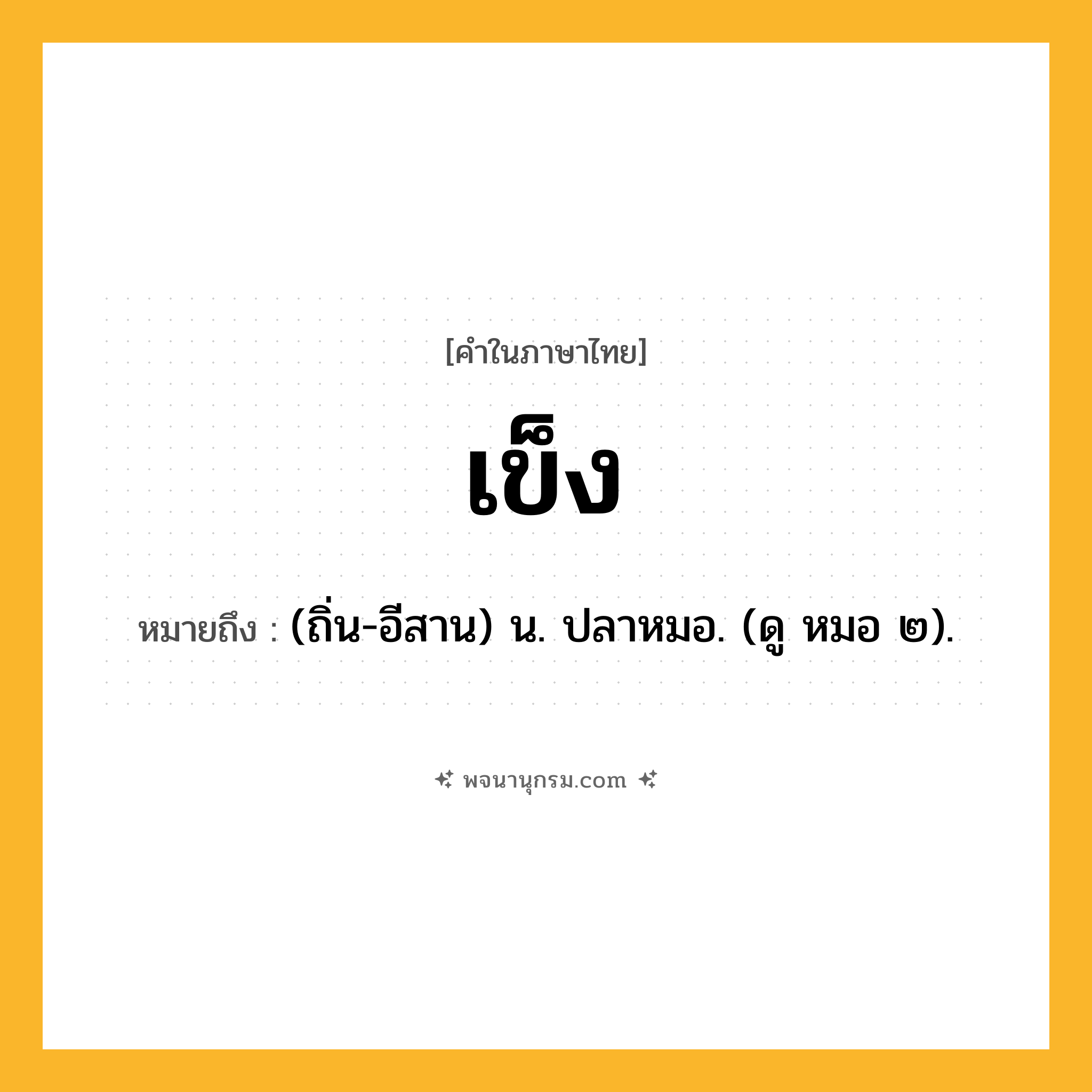เข็ง ความหมาย หมายถึงอะไร?, คำในภาษาไทย เข็ง หมายถึง (ถิ่น-อีสาน) น. ปลาหมอ. (ดู หมอ ๒).