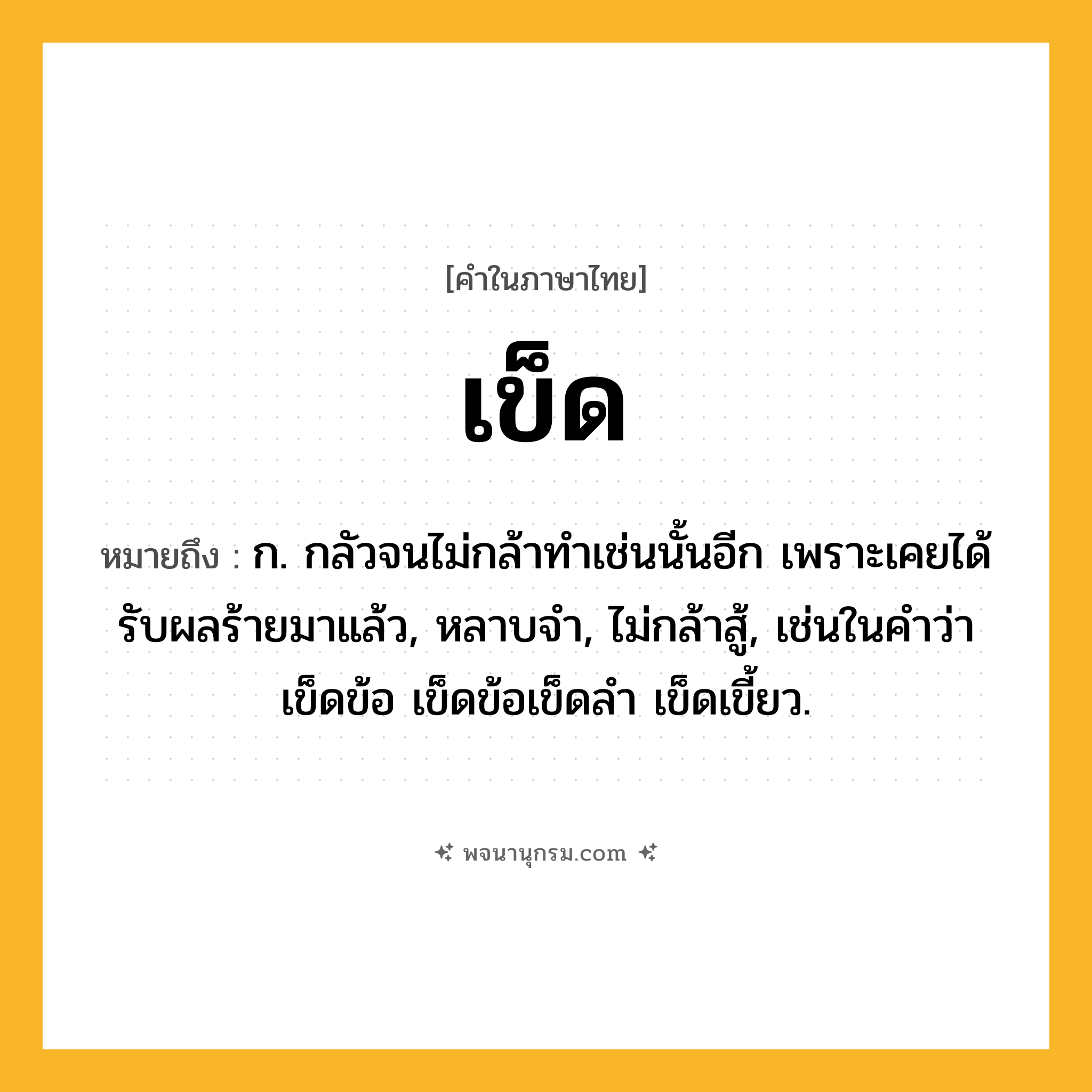 เข็ด ความหมาย หมายถึงอะไร?, คำในภาษาไทย เข็ด หมายถึง ก. กลัวจนไม่กล้าทําเช่นนั้นอีก เพราะเคยได้รับผลร้ายมาแล้ว, หลาบจํา, ไม่กล้าสู้, เช่นในคําว่า เข็ดข้อ เข็ดข้อเข็ดลํา เข็ดเขี้ยว.