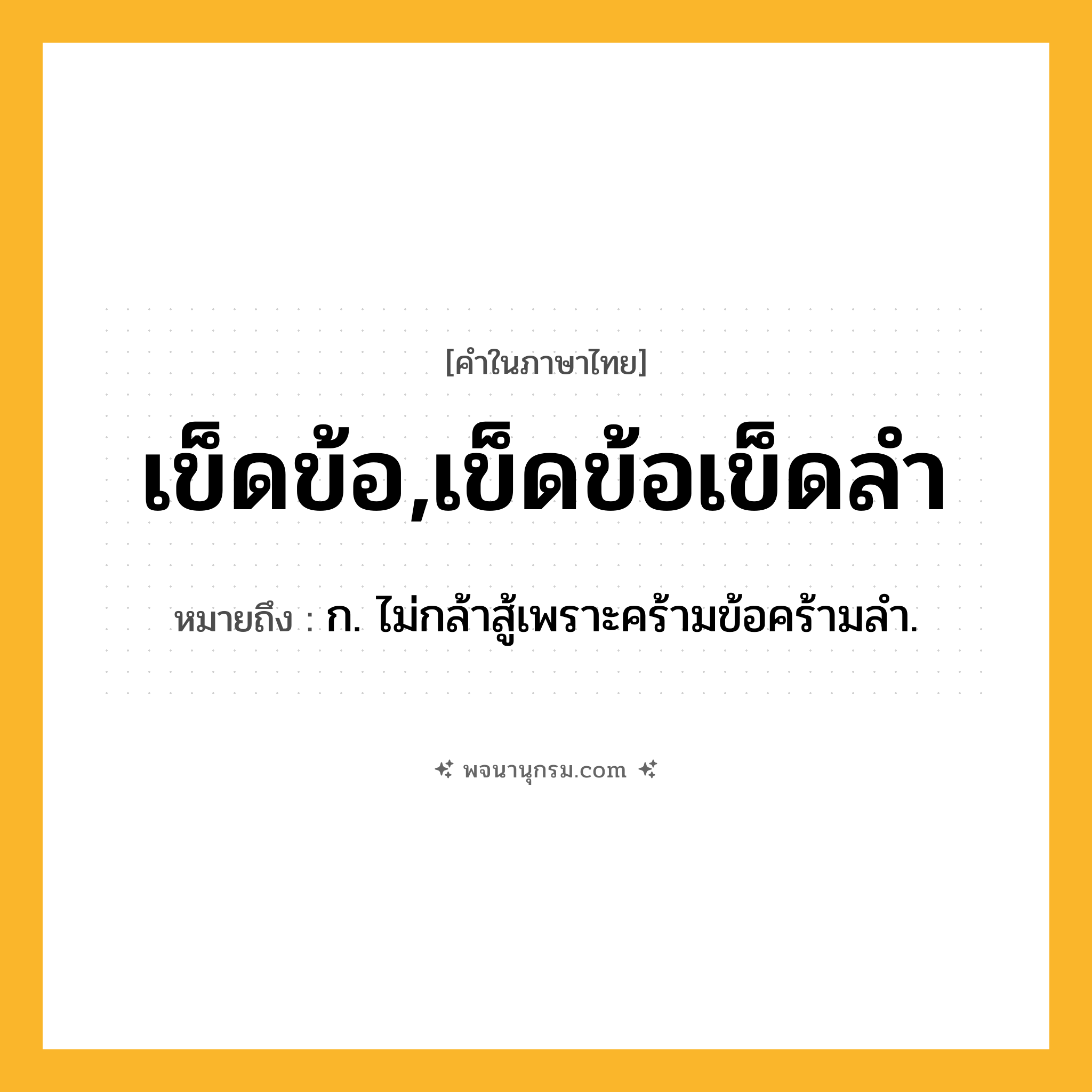 เข็ดข้อ,เข็ดข้อเข็ดลำ ความหมาย หมายถึงอะไร?, คำในภาษาไทย เข็ดข้อ,เข็ดข้อเข็ดลำ หมายถึง ก. ไม่กล้าสู้เพราะคร้ามข้อคร้ามลํา.