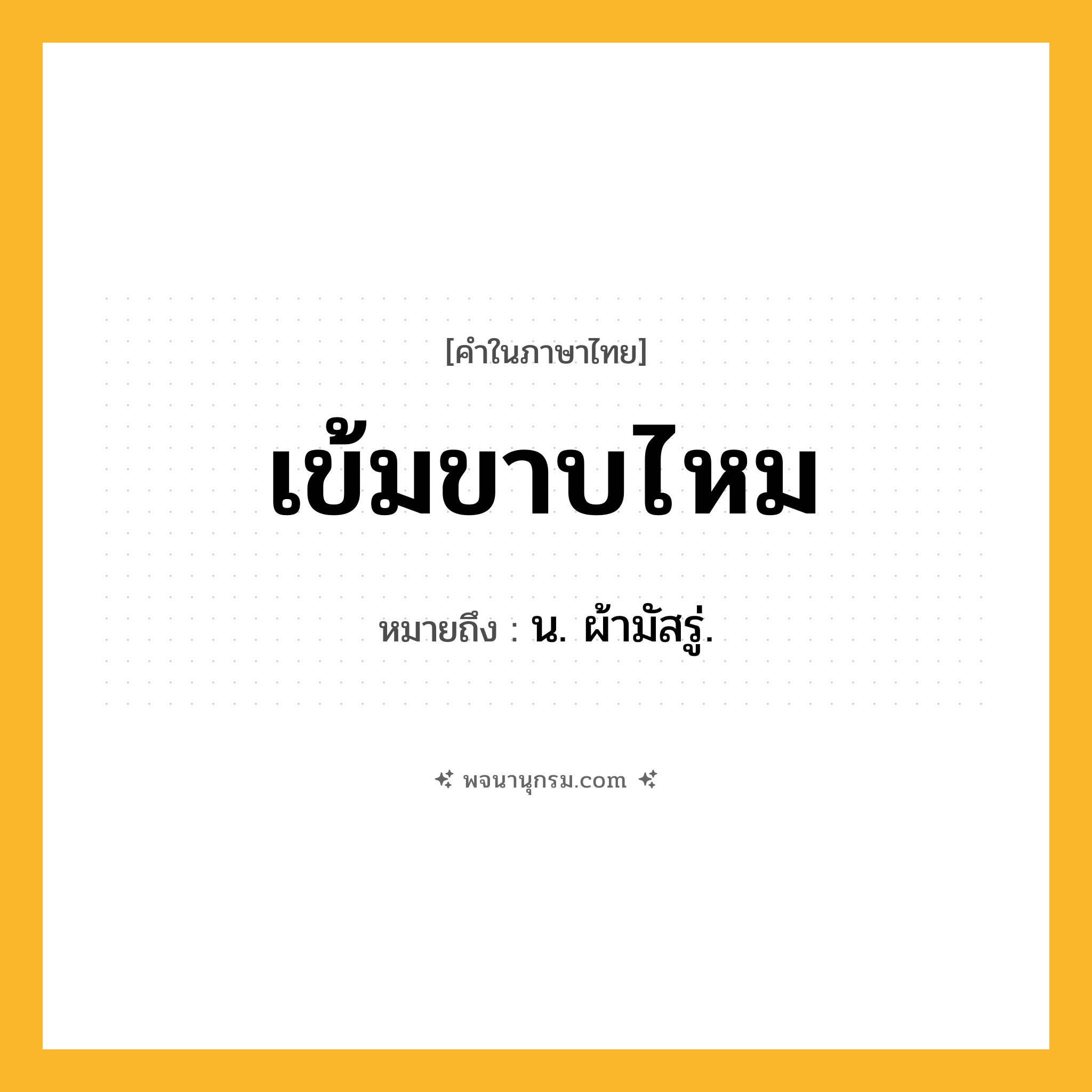 เข้มขาบไหม ความหมาย หมายถึงอะไร?, คำในภาษาไทย เข้มขาบไหม หมายถึง น. ผ้ามัสรู่.