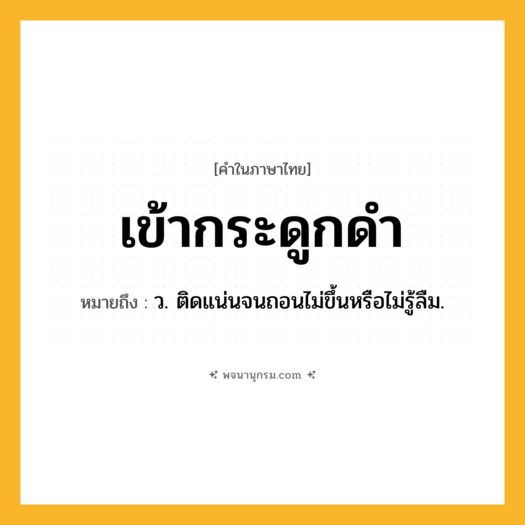 เข้ากระดูกดำ ความหมาย หมายถึงอะไร?, คำในภาษาไทย เข้ากระดูกดำ หมายถึง ว. ติดแน่นจนถอนไม่ขึ้นหรือไม่รู้ลืม.