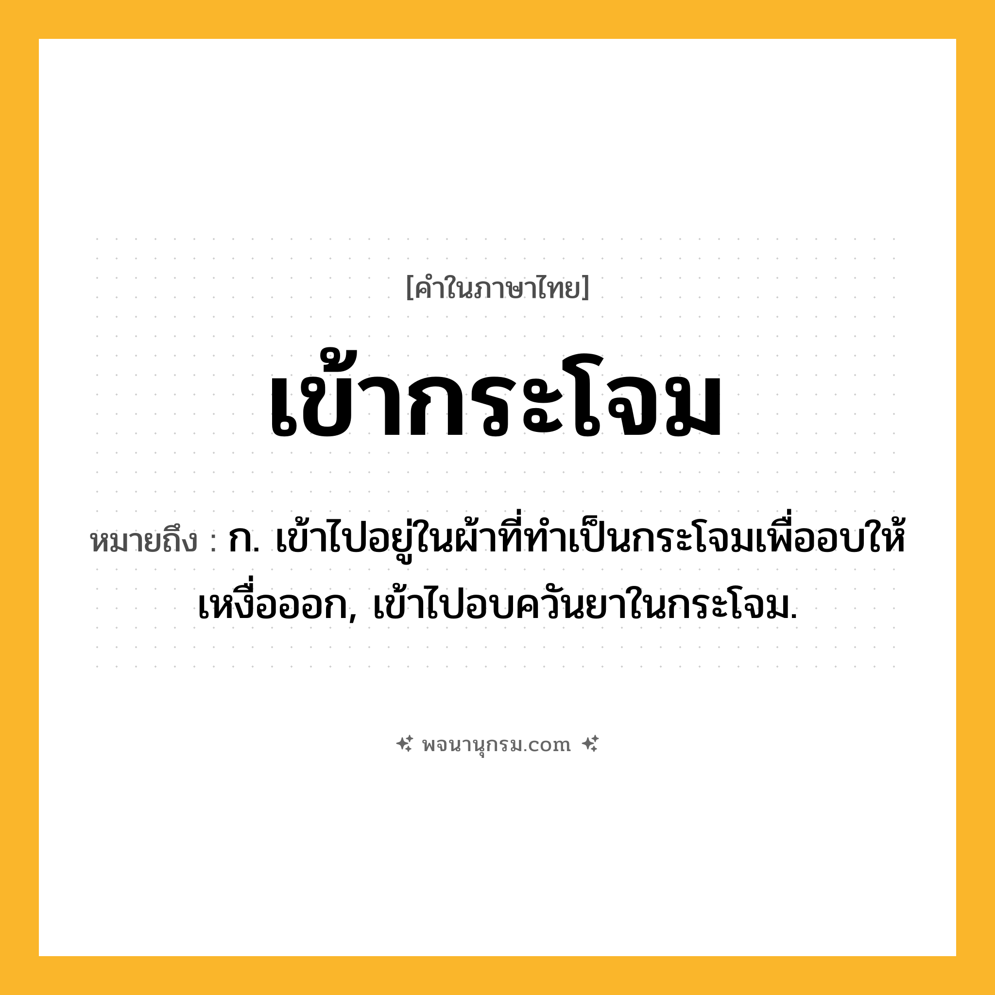 เข้ากระโจม ความหมาย หมายถึงอะไร?, คำในภาษาไทย เข้ากระโจม หมายถึง ก. เข้าไปอยู่ในผ้าที่ทําเป็นกระโจมเพื่ออบให้เหงื่อออก, เข้าไปอบควันยาในกระโจม.