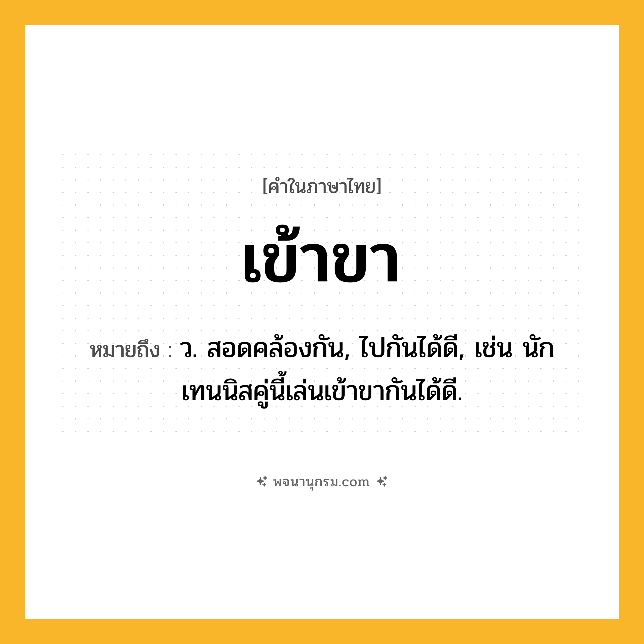 เข้าขา ความหมาย หมายถึงอะไร?, คำในภาษาไทย เข้าขา หมายถึง ว. สอดคล้องกัน, ไปกันได้ดี, เช่น นักเทนนิสคู่นี้เล่นเข้าขากันได้ดี.