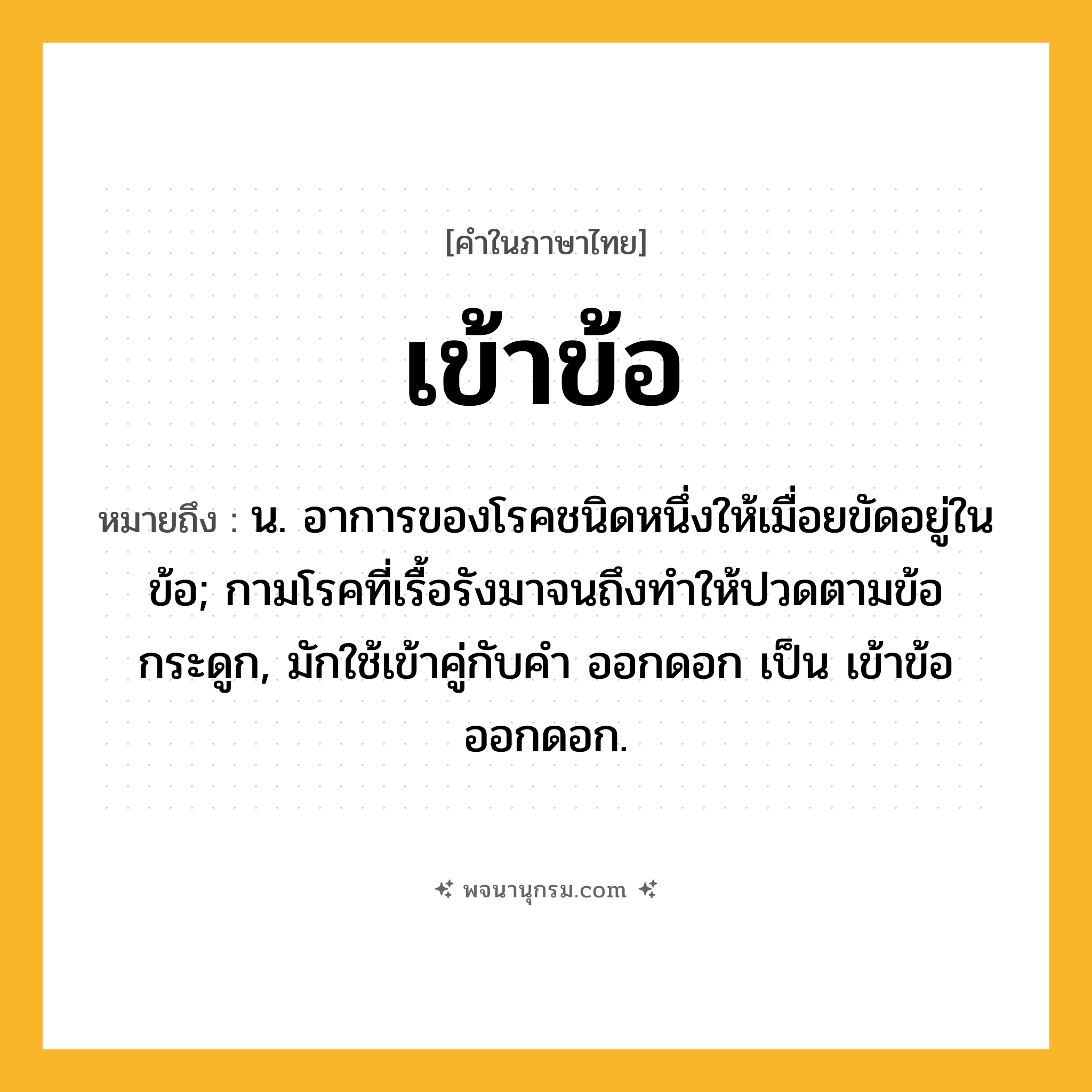 เข้าข้อ ความหมาย หมายถึงอะไร?, คำในภาษาไทย เข้าข้อ หมายถึง น. อาการของโรคชนิดหนึ่งให้เมื่อยขัดอยู่ในข้อ; กามโรคที่เรื้อรังมาจนถึงทําให้ปวดตามข้อกระดูก, มักใช้เข้าคู่กับคำ ออกดอก เป็น เข้าข้อออกดอก.