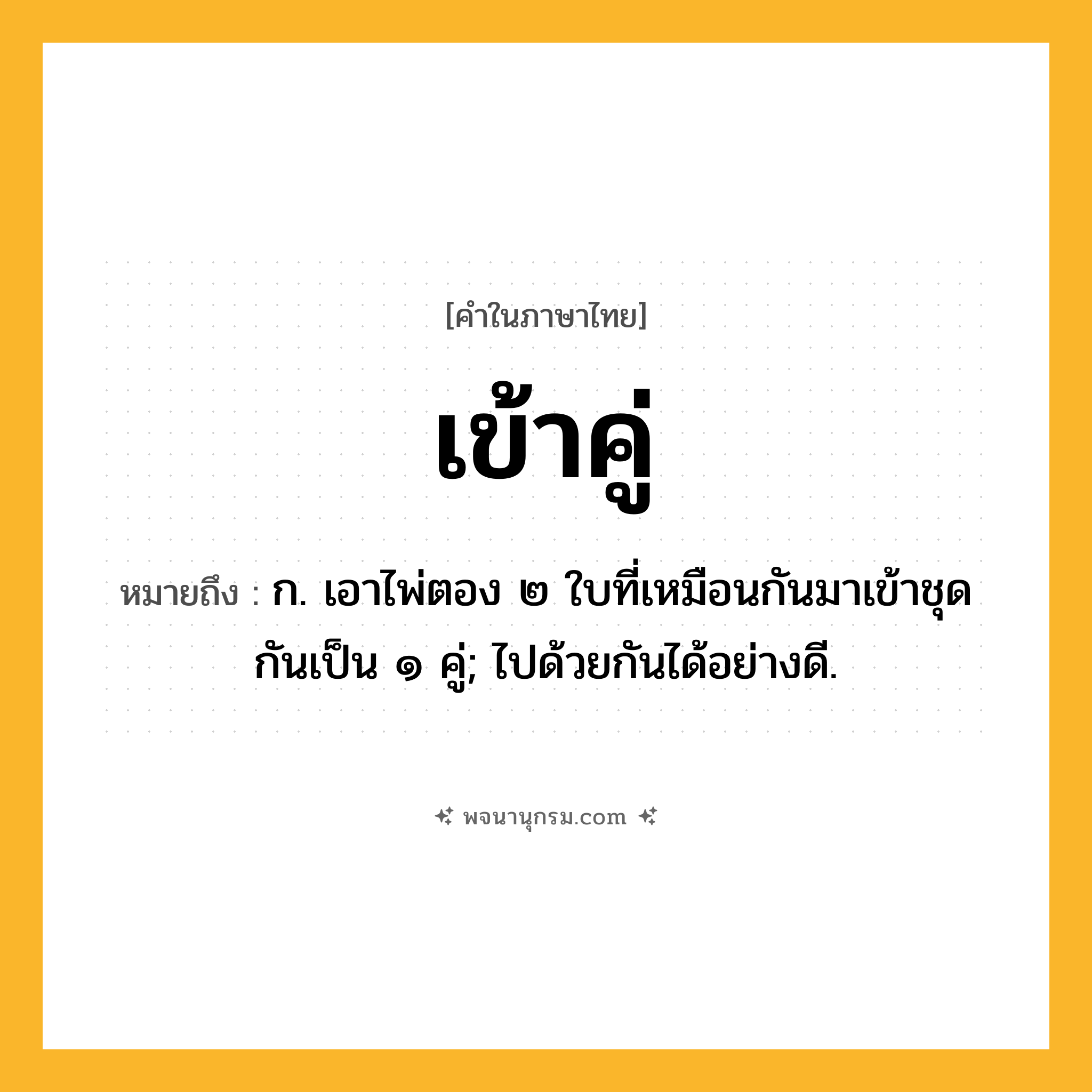 เข้าคู่ ความหมาย หมายถึงอะไร?, คำในภาษาไทย เข้าคู่ หมายถึง ก. เอาไพ่ตอง ๒ ใบที่เหมือนกันมาเข้าชุดกันเป็น ๑ คู่; ไปด้วยกันได้อย่างดี.