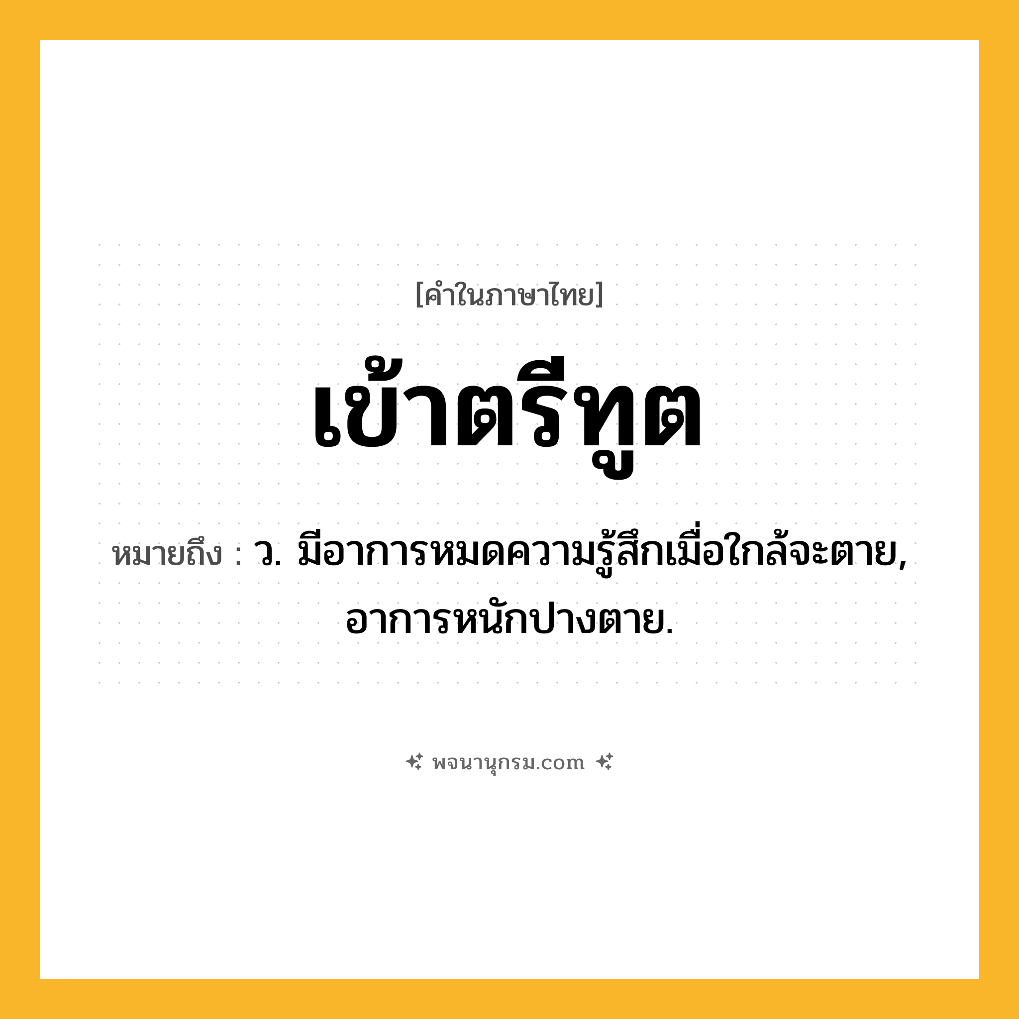 เข้าตรีทูต ความหมาย หมายถึงอะไร?, คำในภาษาไทย เข้าตรีทูต หมายถึง ว. มีอาการหมดความรู้สึกเมื่อใกล้จะตาย, อาการหนักปางตาย.
