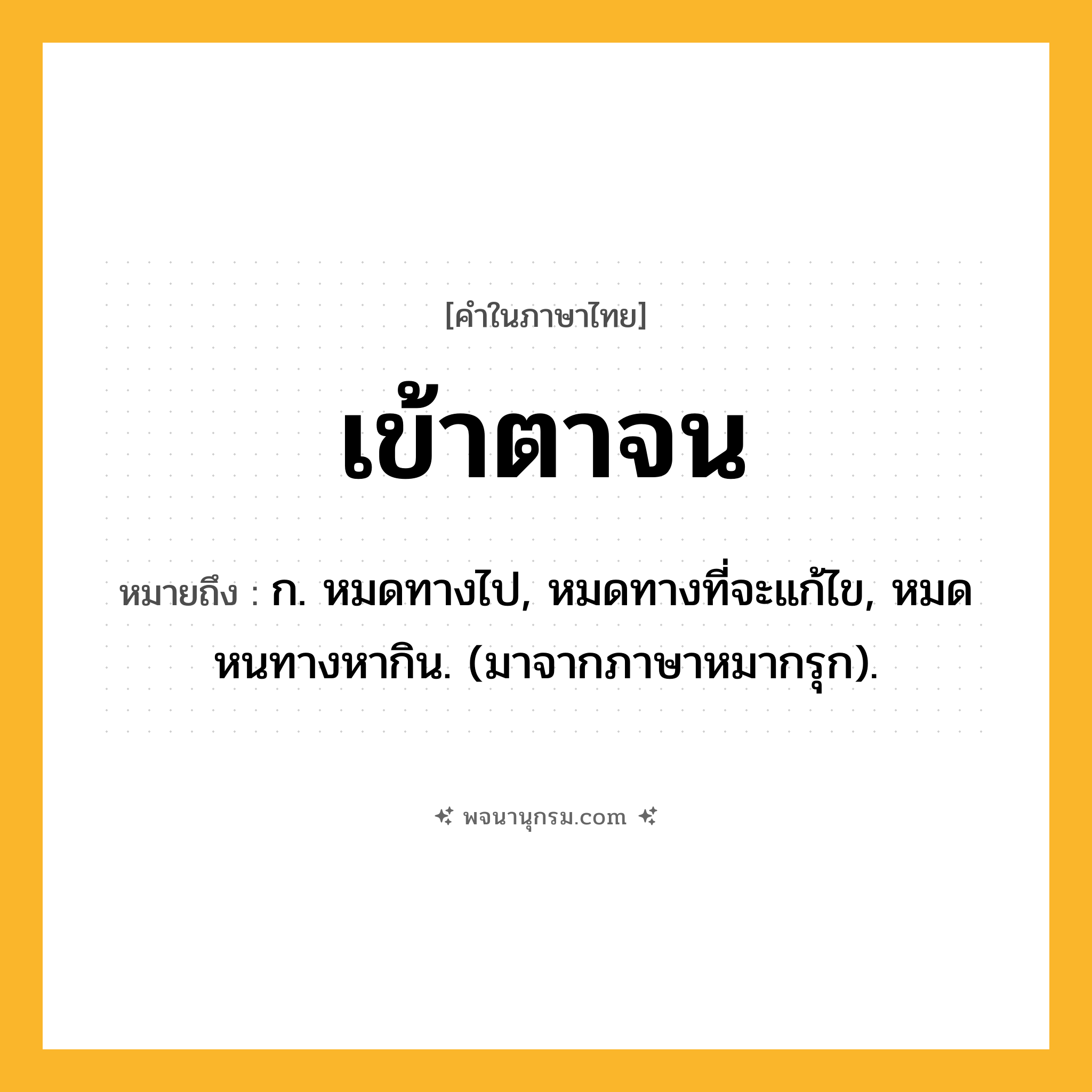 เข้าตาจน ความหมาย หมายถึงอะไร?, คำในภาษาไทย เข้าตาจน หมายถึง ก. หมดทางไป, หมดทางที่จะแก้ไข, หมดหนทางหากิน. (มาจากภาษาหมากรุก).