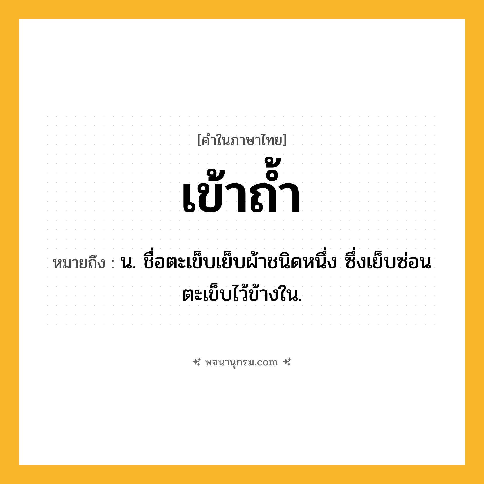 เข้าถ้ำ ความหมาย หมายถึงอะไร?, คำในภาษาไทย เข้าถ้ำ หมายถึง น. ชื่อตะเข็บเย็บผ้าชนิดหนึ่ง ซึ่งเย็บซ่อนตะเข็บไว้ข้างใน.