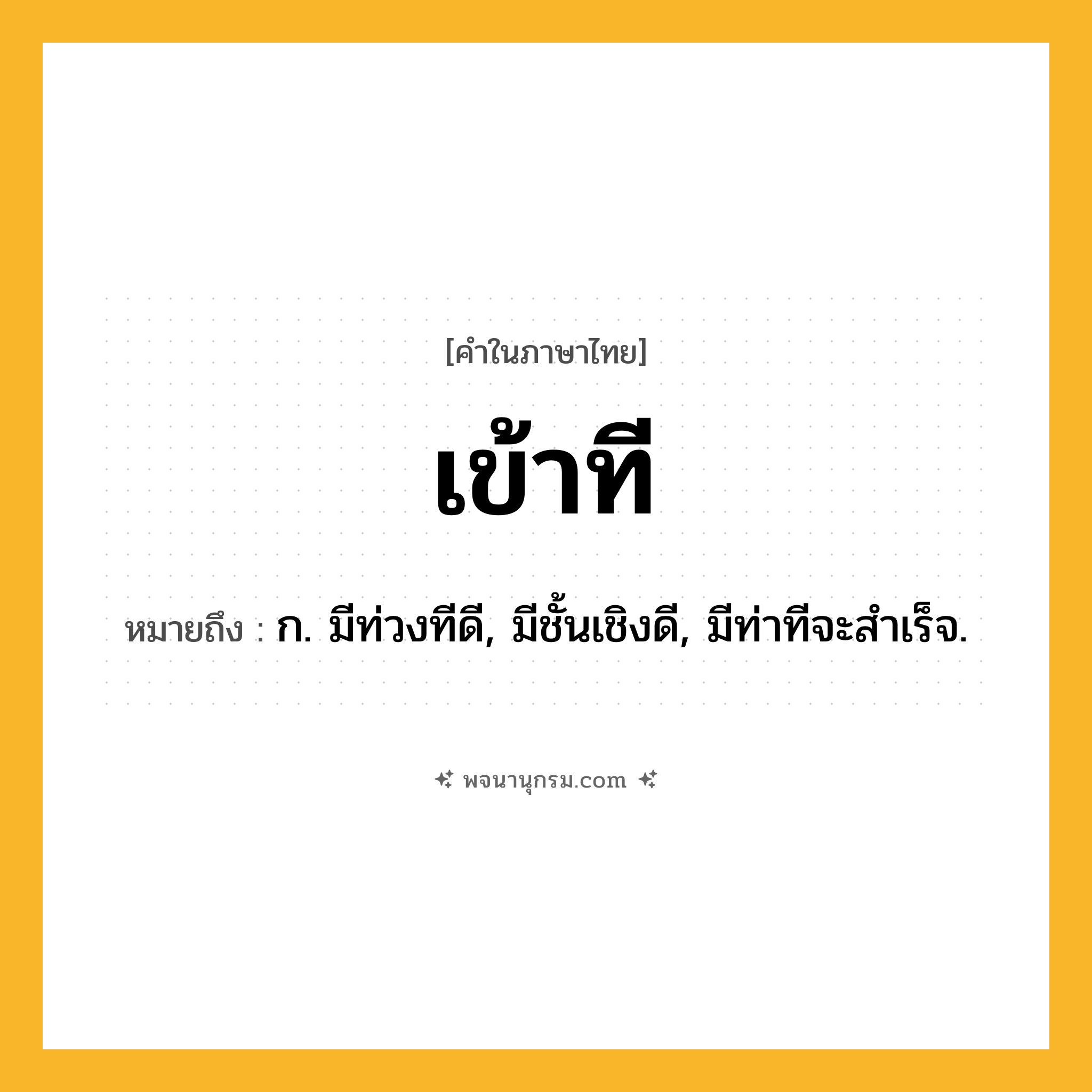 เข้าที ความหมาย หมายถึงอะไร?, คำในภาษาไทย เข้าที หมายถึง ก. มีท่วงทีดี, มีชั้นเชิงดี, มีท่าทีจะสําเร็จ.