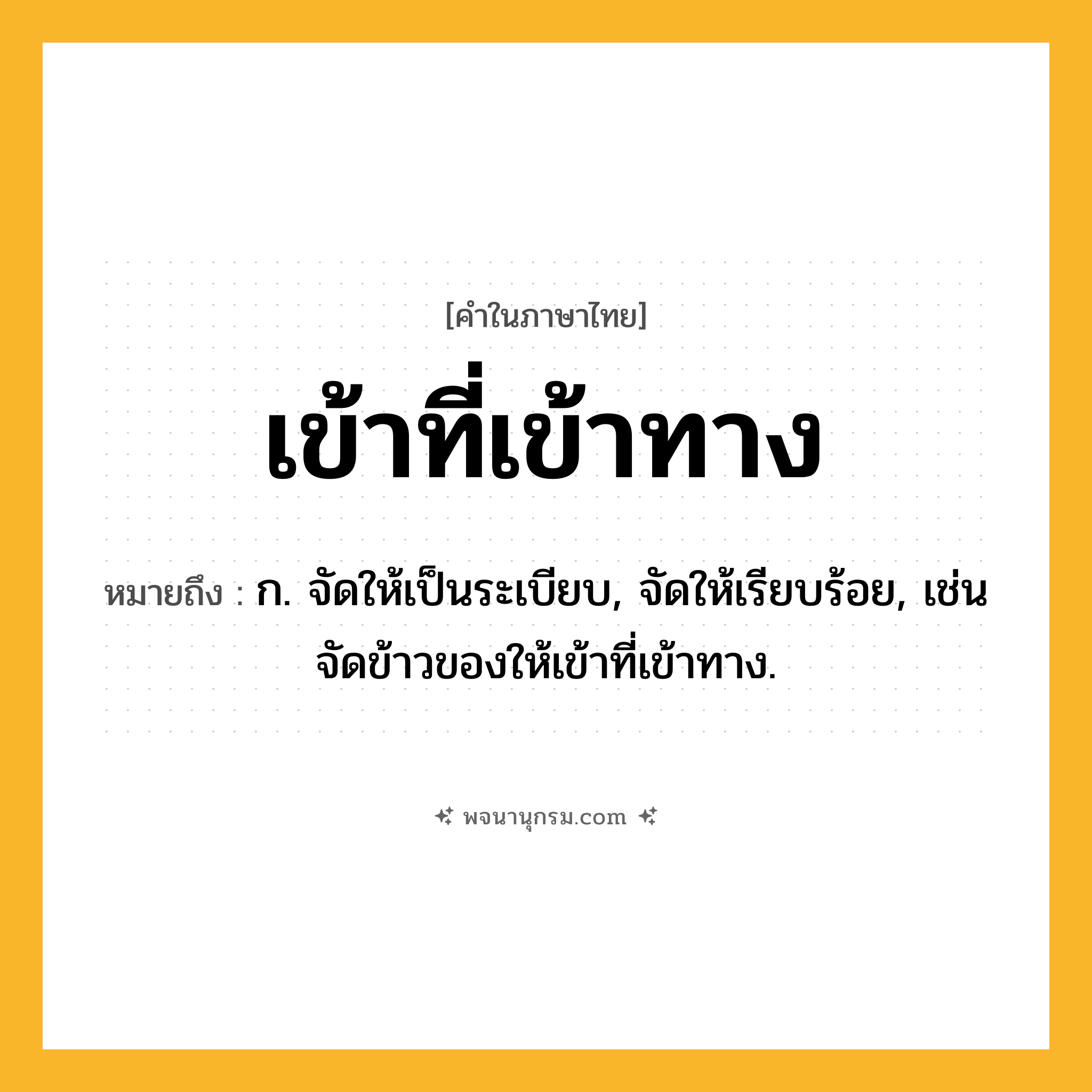 เข้าที่เข้าทาง ความหมาย หมายถึงอะไร?, คำในภาษาไทย เข้าที่เข้าทาง หมายถึง ก. จัดให้เป็นระเบียบ, จัดให้เรียบร้อย, เช่น จัดข้าวของให้เข้าที่เข้าทาง.