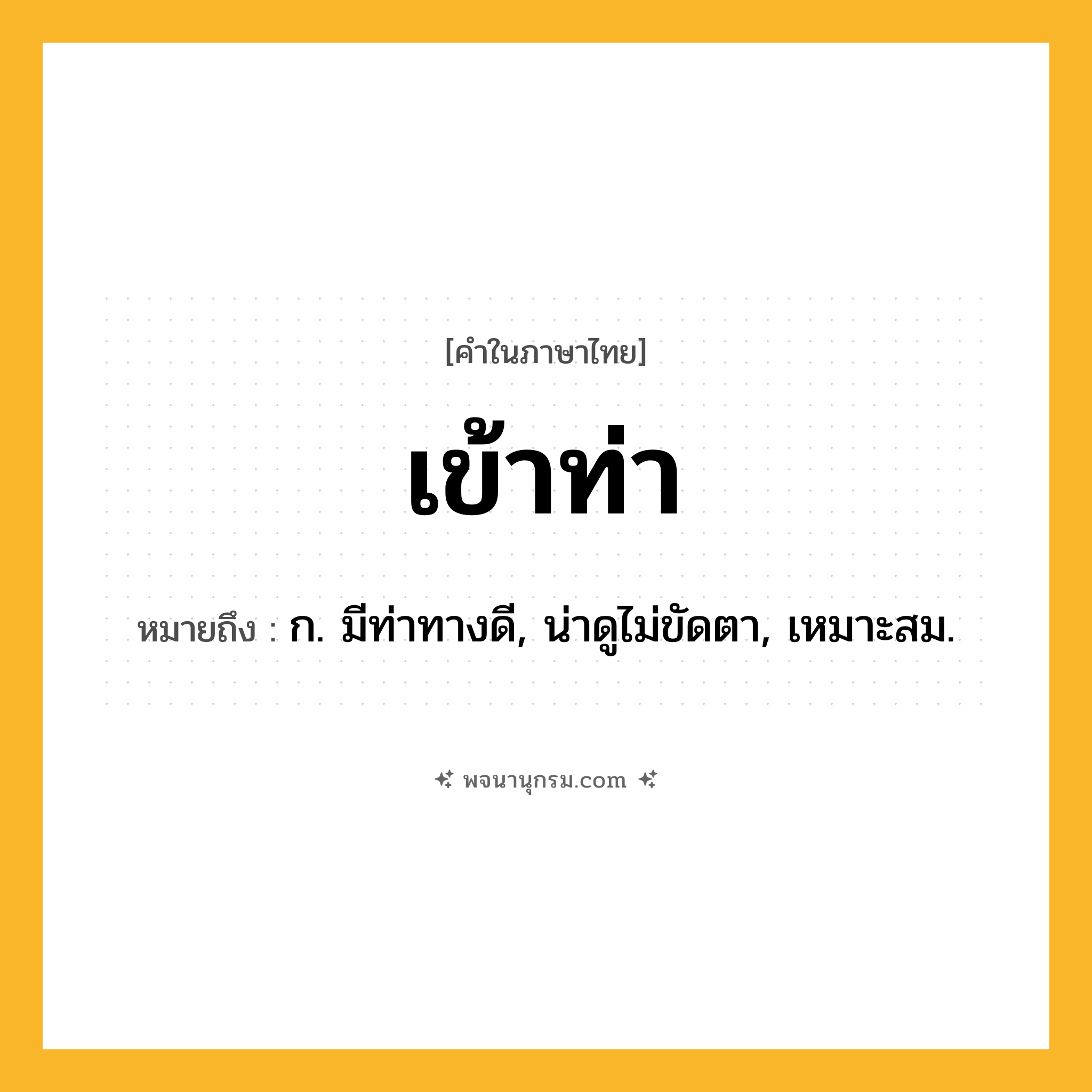เข้าท่า ความหมาย หมายถึงอะไร?, คำในภาษาไทย เข้าท่า หมายถึง ก. มีท่าทางดี, น่าดูไม่ขัดตา, เหมาะสม.