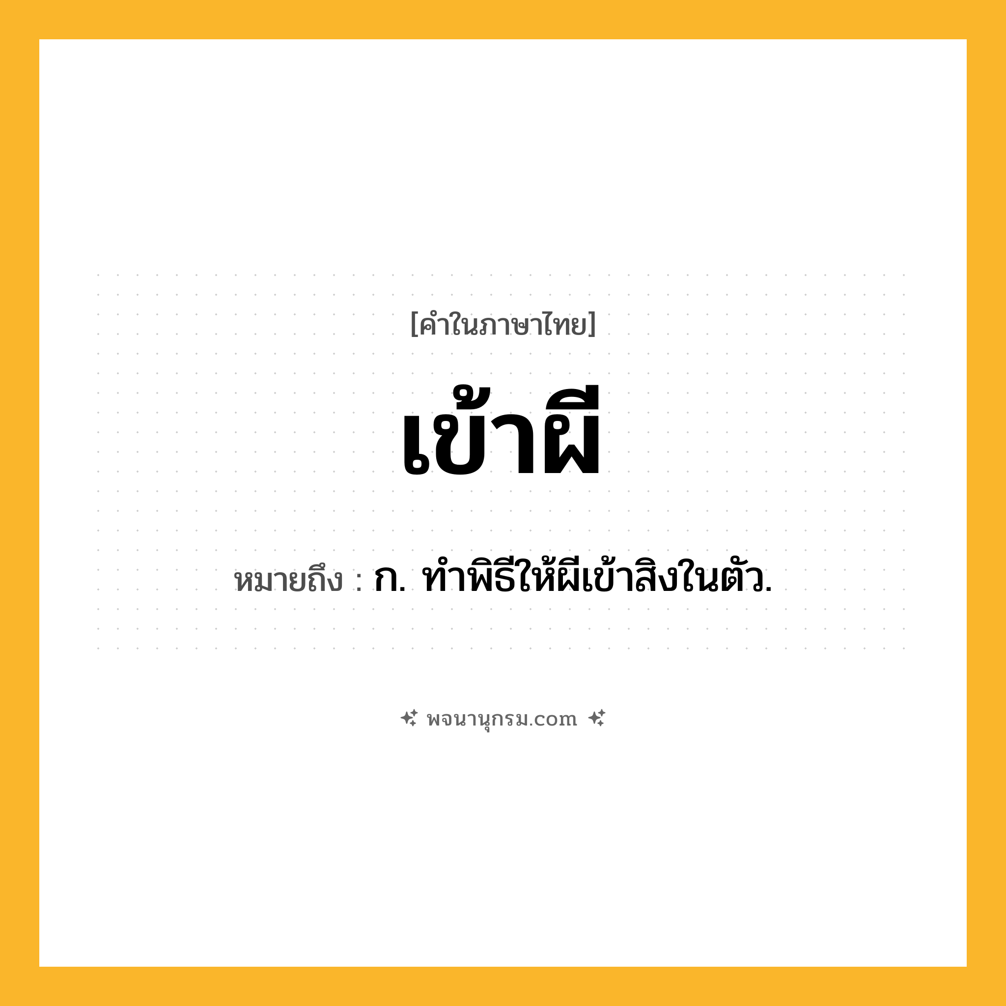 เข้าผี ความหมาย หมายถึงอะไร?, คำในภาษาไทย เข้าผี หมายถึง ก. ทําพิธีให้ผีเข้าสิงในตัว.
