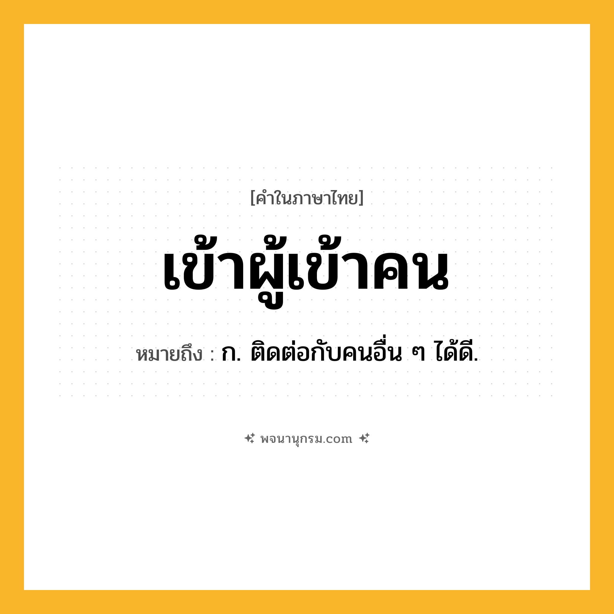 เข้าผู้เข้าคน ความหมาย หมายถึงอะไร?, คำในภาษาไทย เข้าผู้เข้าคน หมายถึง ก. ติดต่อกับคนอื่น ๆ ได้ดี.