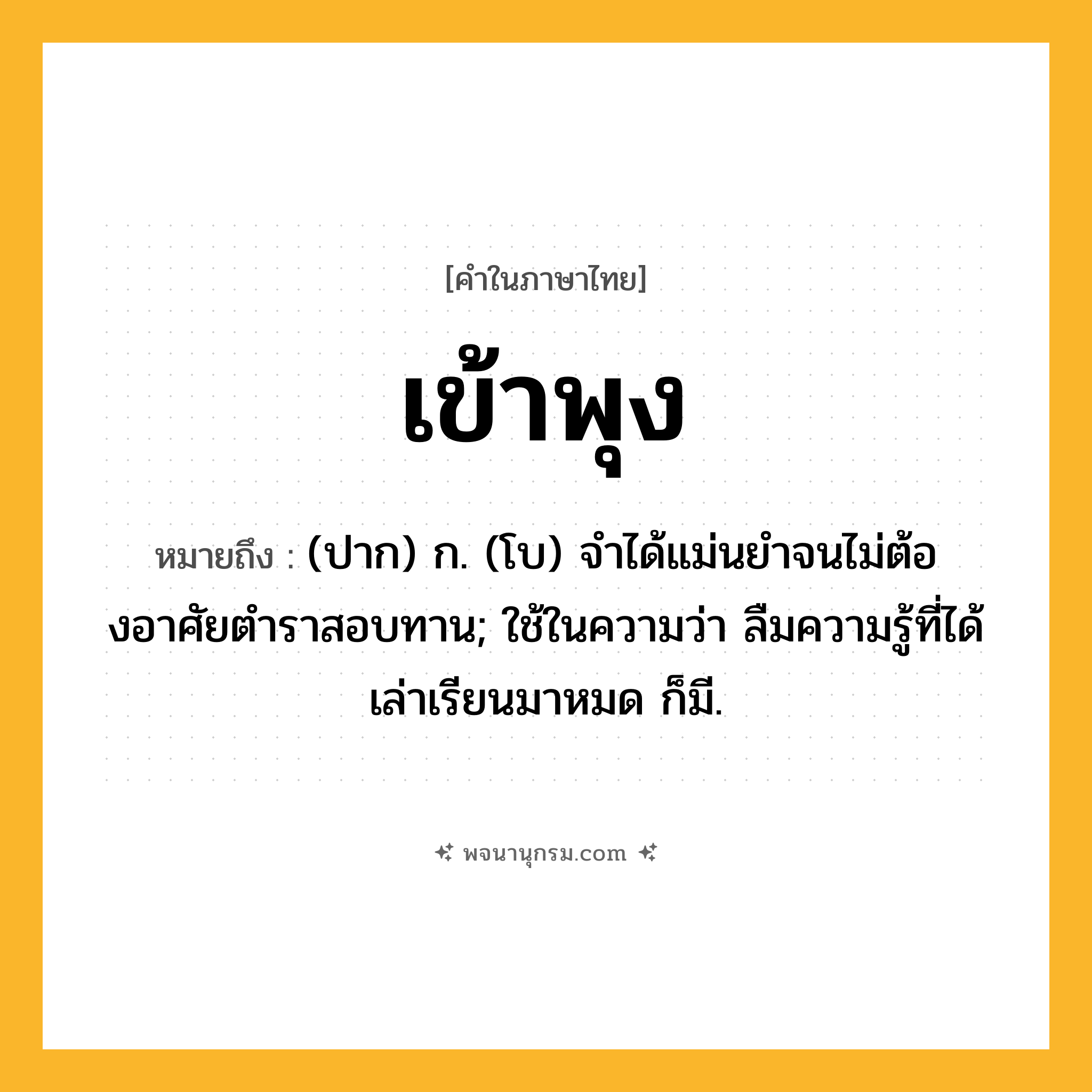เข้าพุง ความหมาย หมายถึงอะไร?, คำในภาษาไทย เข้าพุง หมายถึง (ปาก) ก. (โบ) จําได้แม่นยําจนไม่ต้องอาศัยตําราสอบทาน; ใช้ในความว่า ลืมความรู้ที่ได้เล่าเรียนมาหมด ก็มี.
