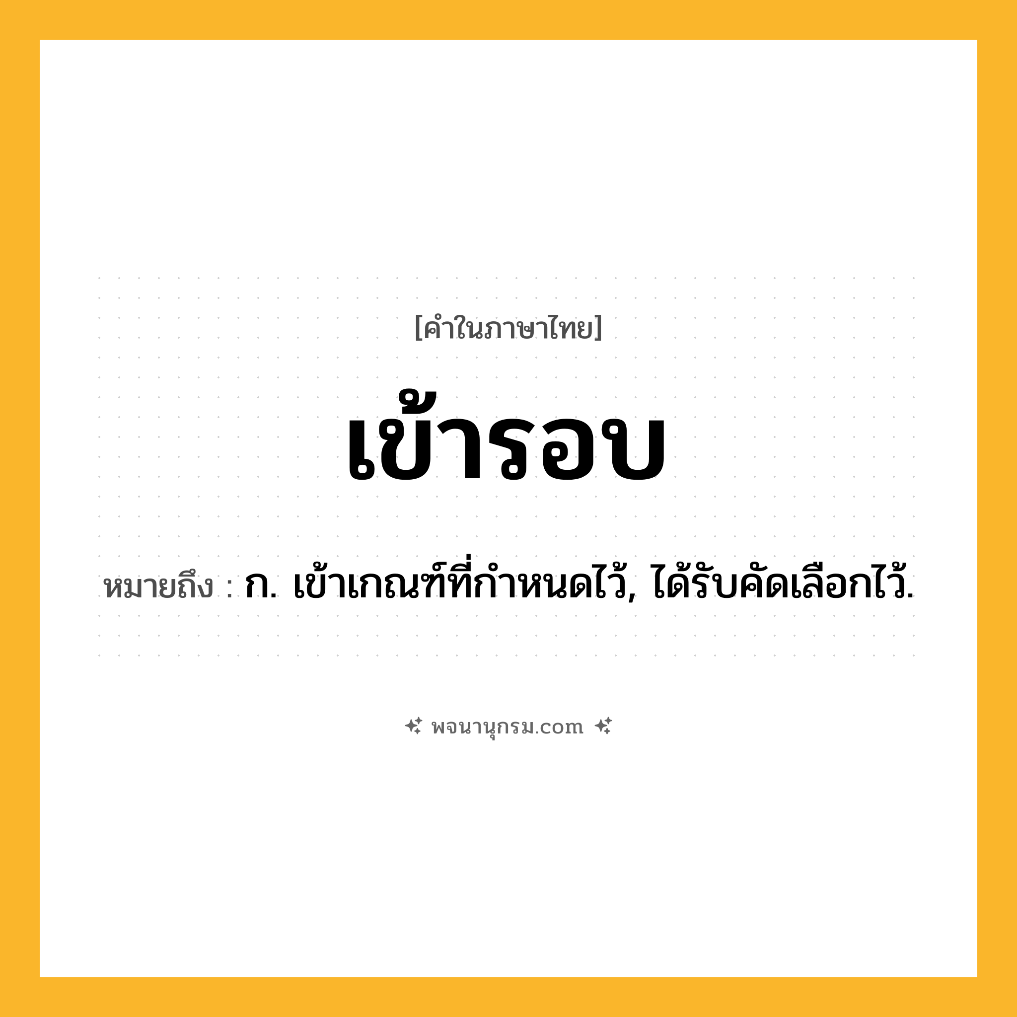 เข้ารอบ ความหมาย หมายถึงอะไร?, คำในภาษาไทย เข้ารอบ หมายถึง ก. เข้าเกณฑ์ที่กําหนดไว้, ได้รับคัดเลือกไว้.