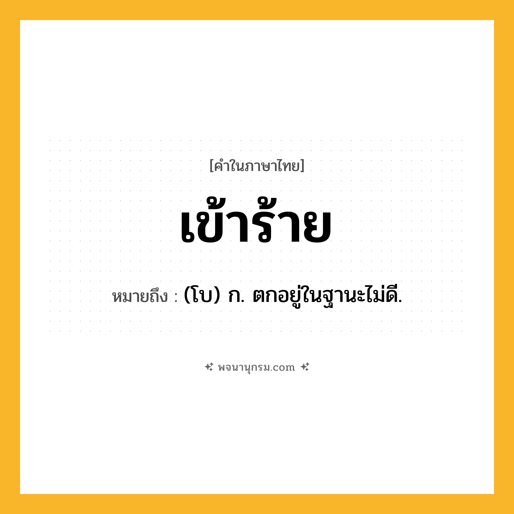 เข้าร้าย ความหมาย หมายถึงอะไร?, คำในภาษาไทย เข้าร้าย หมายถึง (โบ) ก. ตกอยู่ในฐานะไม่ดี.