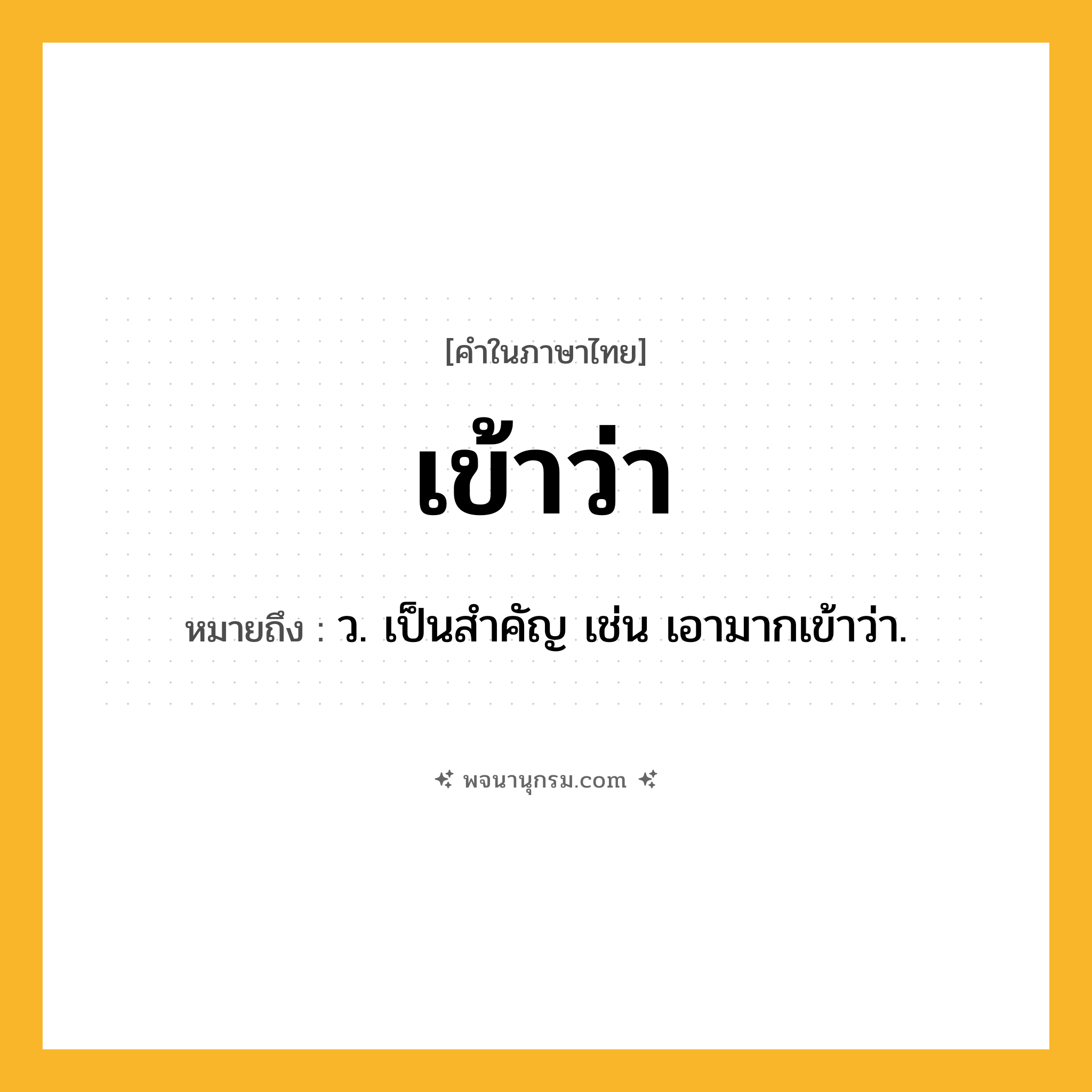 เข้าว่า ความหมาย หมายถึงอะไร?, คำในภาษาไทย เข้าว่า หมายถึง ว. เป็นสำคัญ เช่น เอามากเข้าว่า.