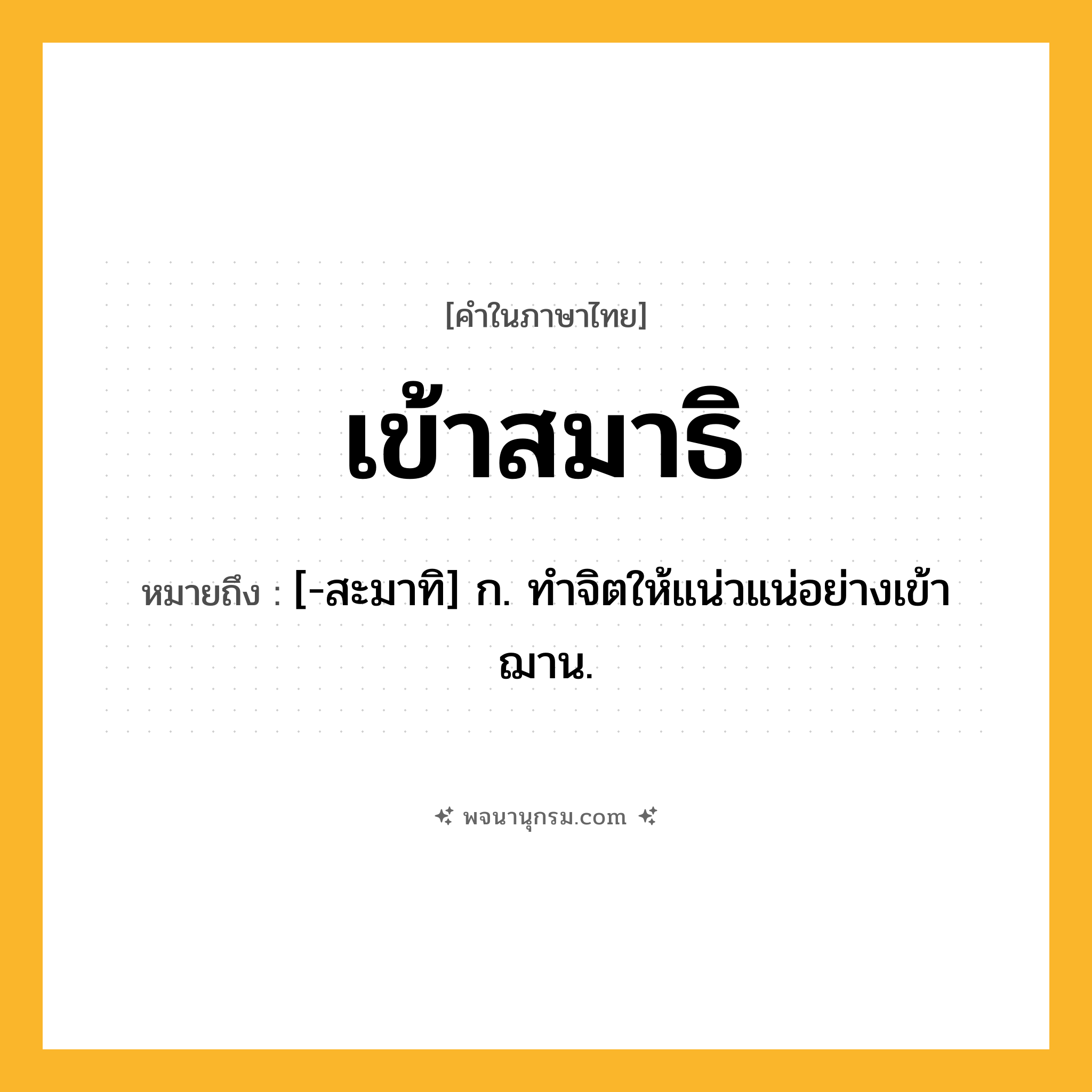 เข้าสมาธิ ความหมาย หมายถึงอะไร?, คำในภาษาไทย เข้าสมาธิ หมายถึง [-สะมาทิ] ก. ทําจิตให้แน่วแน่อย่างเข้าฌาน.