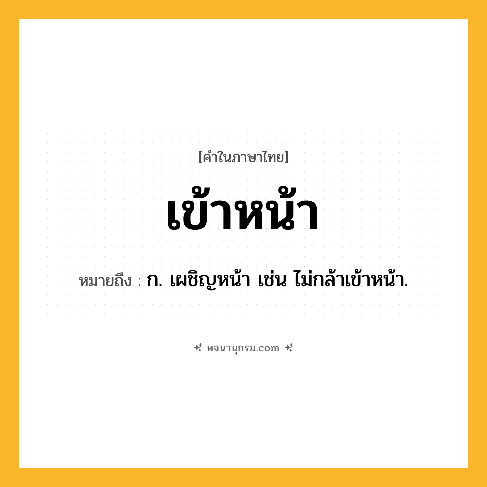 เข้าหน้า ความหมาย หมายถึงอะไร?, คำในภาษาไทย เข้าหน้า หมายถึง ก. เผชิญหน้า เช่น ไม่กล้าเข้าหน้า.