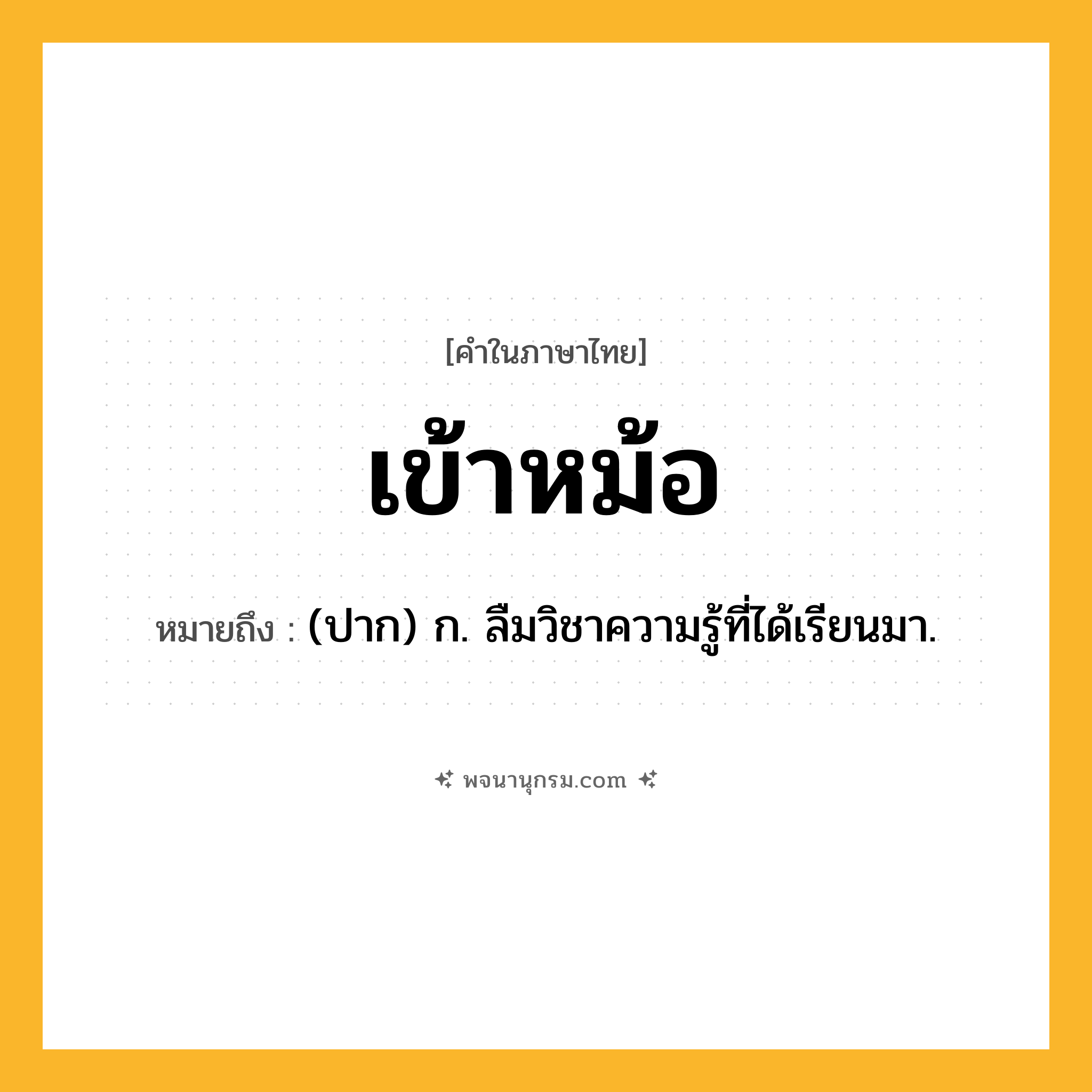 เข้าหม้อ ความหมาย หมายถึงอะไร?, คำในภาษาไทย เข้าหม้อ หมายถึง (ปาก) ก. ลืมวิชาความรู้ที่ได้เรียนมา.