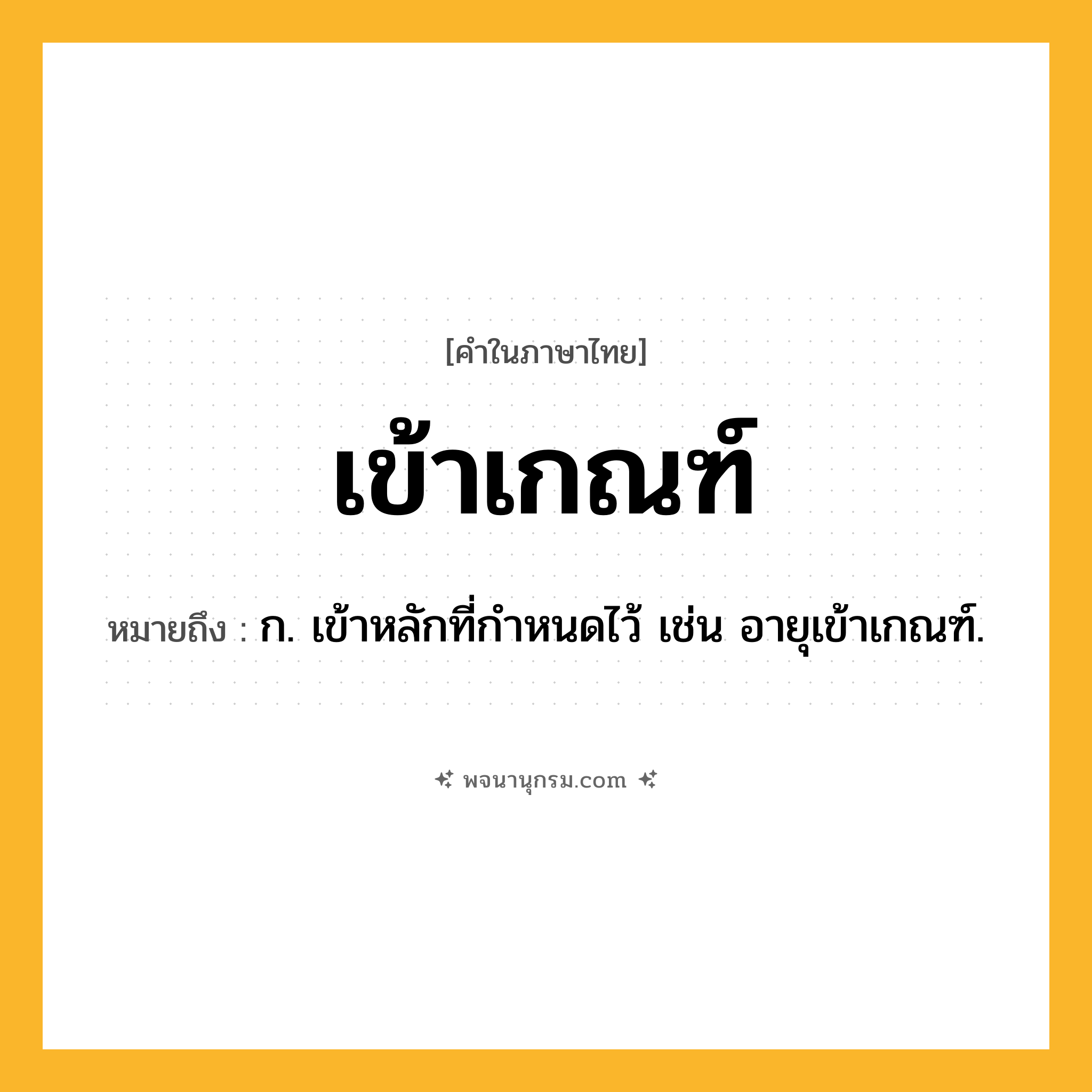 เข้าเกณฑ์ ความหมาย หมายถึงอะไร?, คำในภาษาไทย เข้าเกณฑ์ หมายถึง ก. เข้าหลักที่กําหนดไว้ เช่น อายุเข้าเกณฑ์.