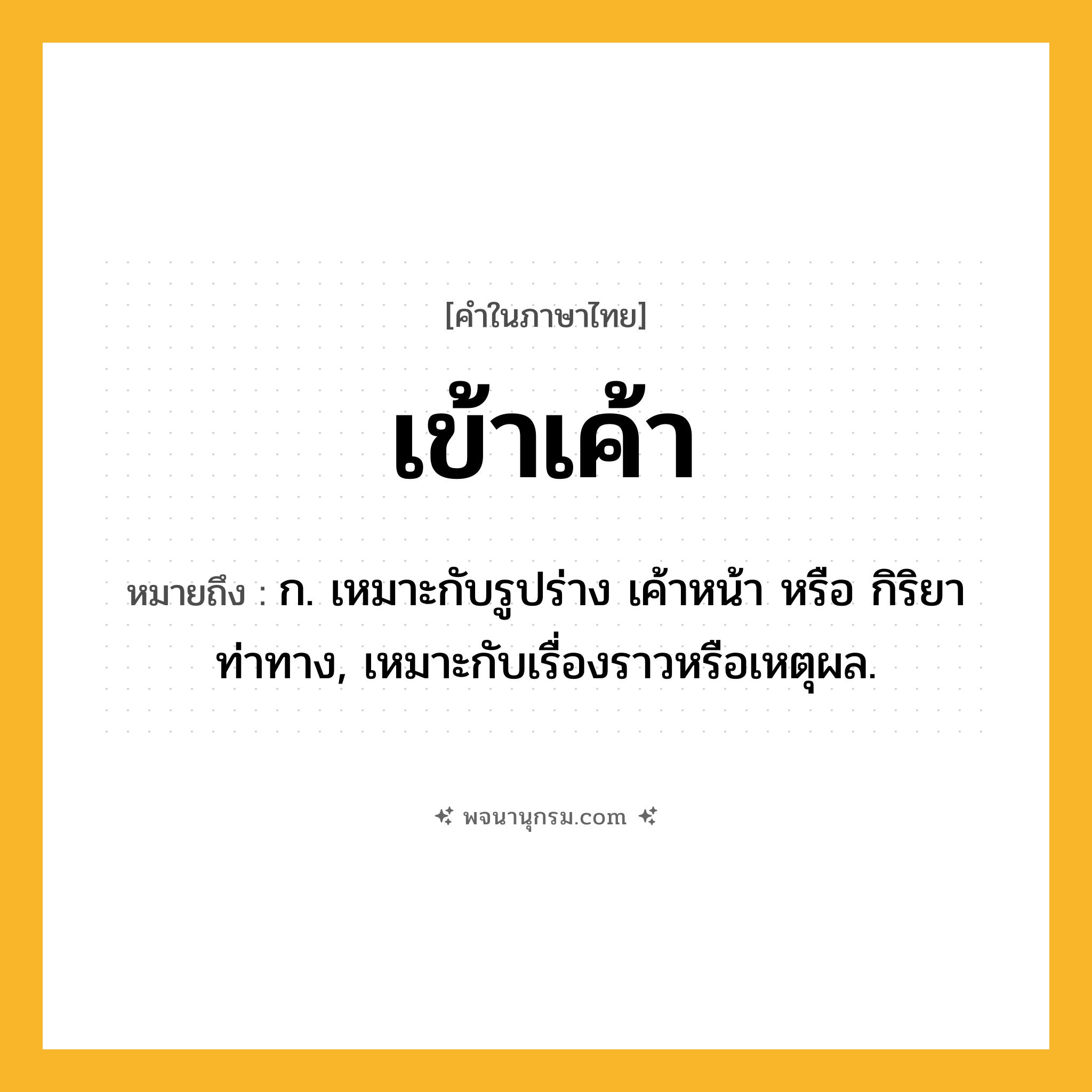 เข้าเค้า ความหมาย หมายถึงอะไร?, คำในภาษาไทย เข้าเค้า หมายถึง ก. เหมาะกับรูปร่าง เค้าหน้า หรือ กิริยาท่าทาง, เหมาะกับเรื่องราวหรือเหตุผล.
