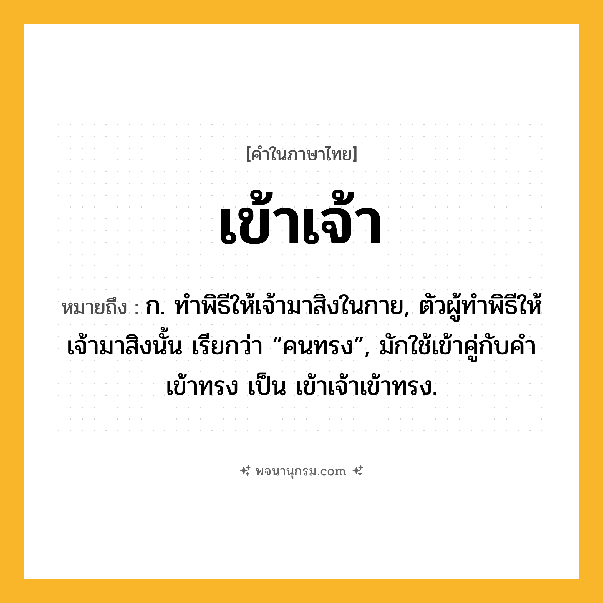 เข้าเจ้า ความหมาย หมายถึงอะไร?, คำในภาษาไทย เข้าเจ้า หมายถึง ก. ทําพิธีให้เจ้ามาสิงในกาย, ตัวผู้ทําพิธีให้เจ้ามาสิงนั้น เรียกว่า “คนทรง”, มักใช้เข้าคู่กับคำ เข้าทรง เป็น เข้าเจ้าเข้าทรง.