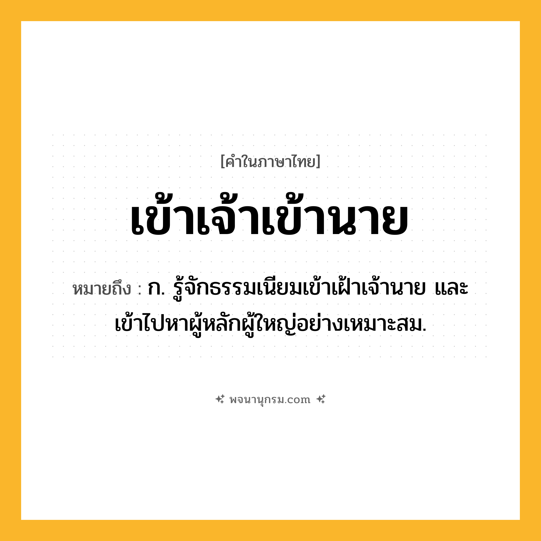 เข้าเจ้าเข้านาย ความหมาย หมายถึงอะไร?, คำในภาษาไทย เข้าเจ้าเข้านาย หมายถึง ก. รู้จักธรรมเนียมเข้าเฝ้าเจ้านาย และเข้าไปหาผู้หลักผู้ใหญ่อย่างเหมาะสม.