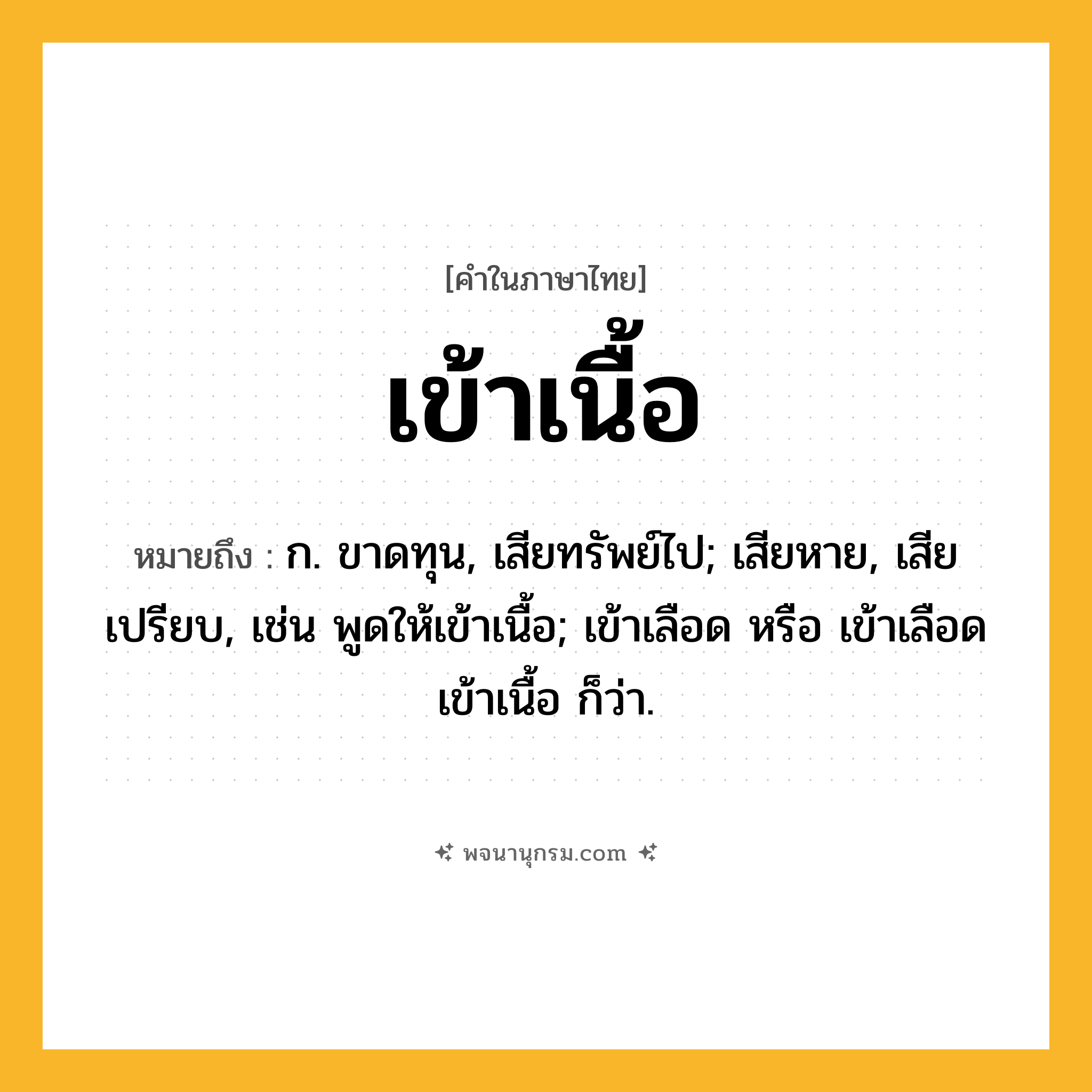 เข้าเนื้อ ความหมาย หมายถึงอะไร?, คำในภาษาไทย เข้าเนื้อ หมายถึง ก. ขาดทุน, เสียทรัพย์ไป; เสียหาย, เสียเปรียบ, เช่น พูดให้เข้าเนื้อ; เข้าเลือด หรือ เข้าเลือดเข้าเนื้อ ก็ว่า.