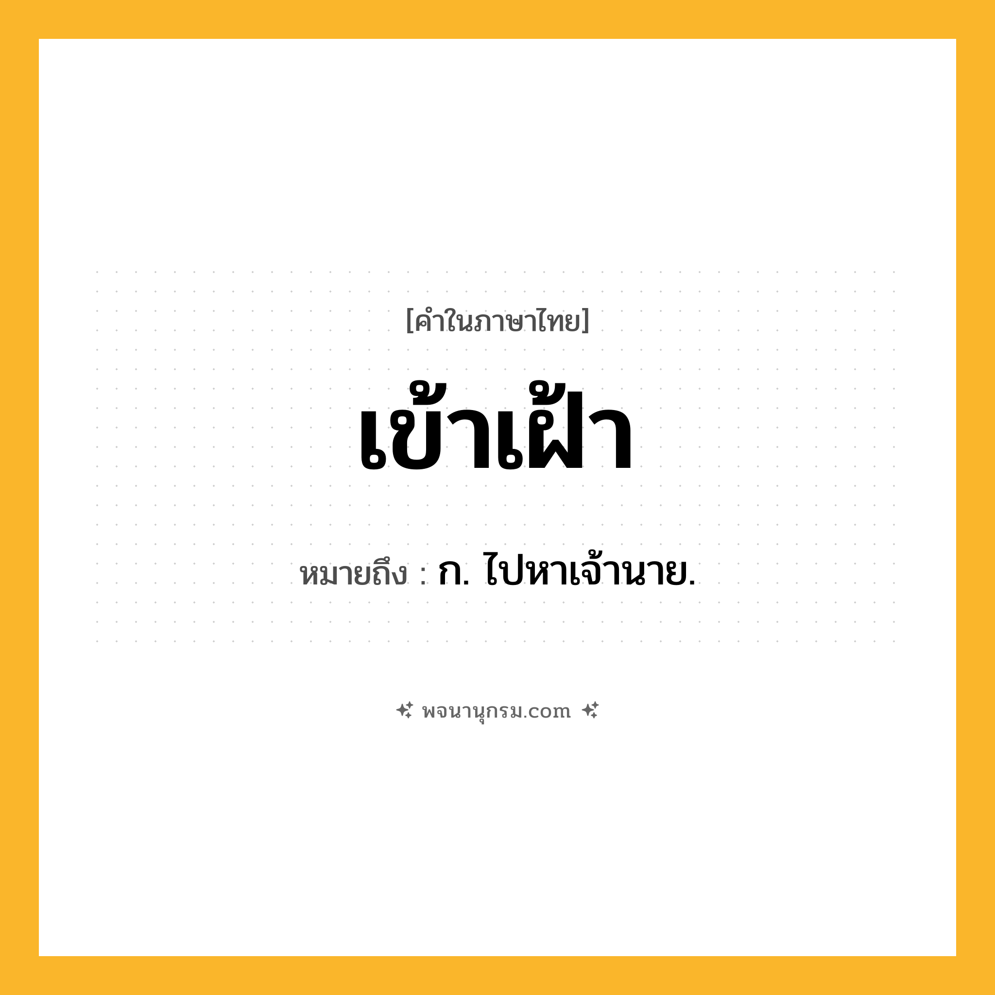 เข้าเฝ้า ความหมาย หมายถึงอะไร?, คำในภาษาไทย เข้าเฝ้า หมายถึง ก. ไปหาเจ้านาย.