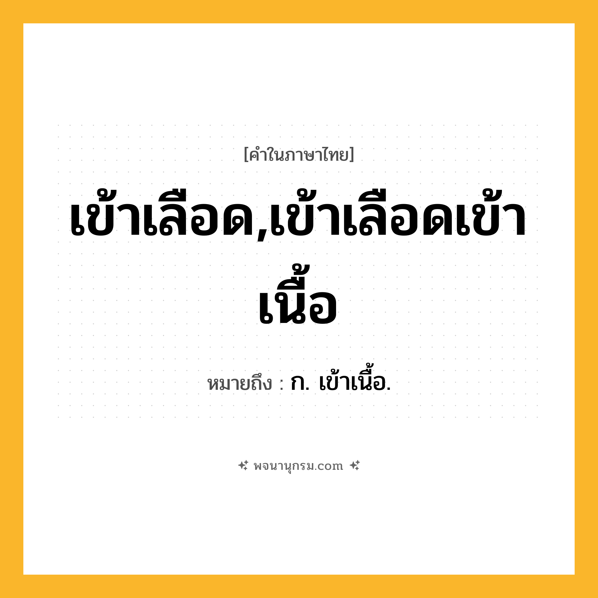เข้าเลือด,เข้าเลือดเข้าเนื้อ ความหมาย หมายถึงอะไร?, คำในภาษาไทย เข้าเลือด,เข้าเลือดเข้าเนื้อ หมายถึง ก. เข้าเนื้อ.