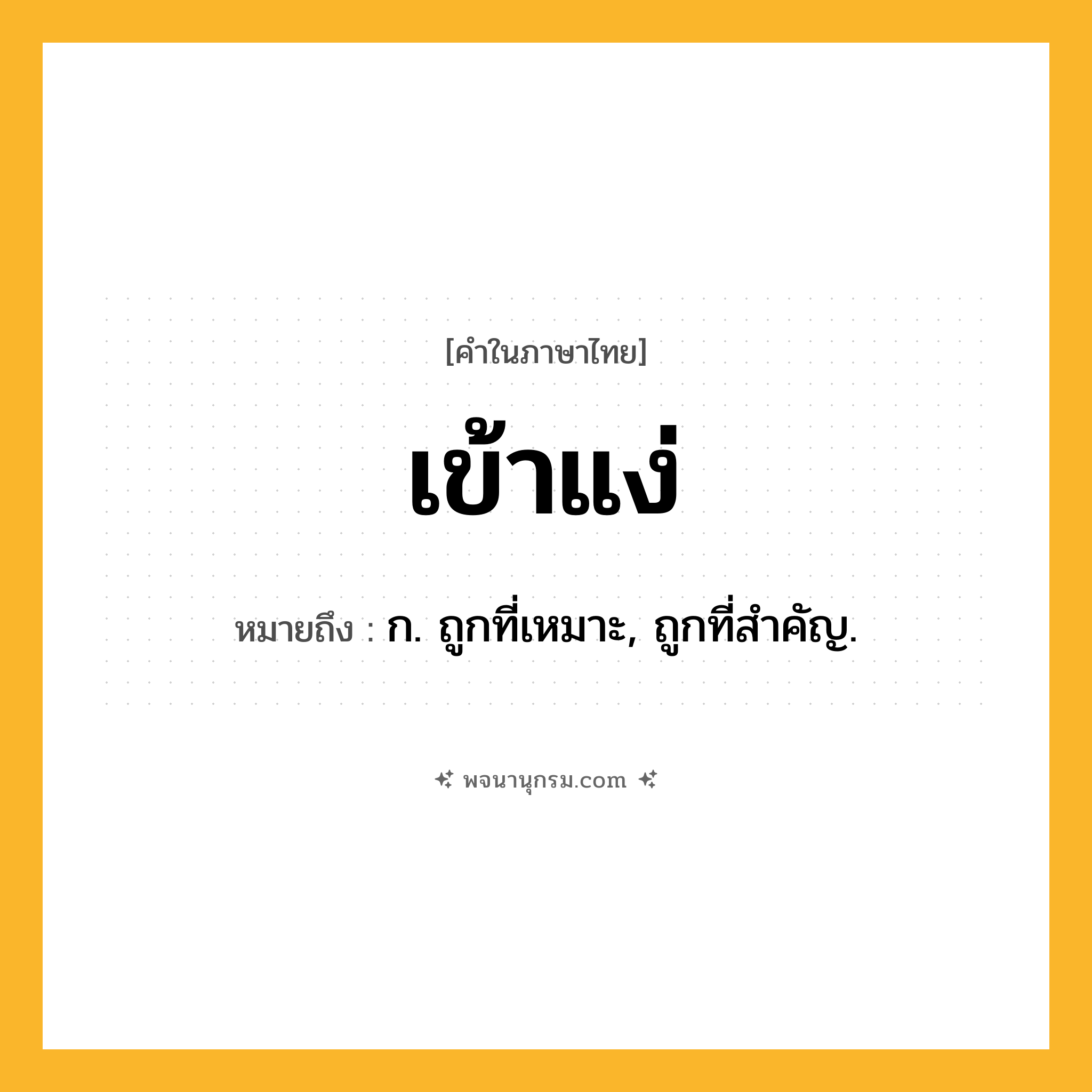 เข้าแง่ ความหมาย หมายถึงอะไร?, คำในภาษาไทย เข้าแง่ หมายถึง ก. ถูกที่เหมาะ, ถูกที่สําคัญ.