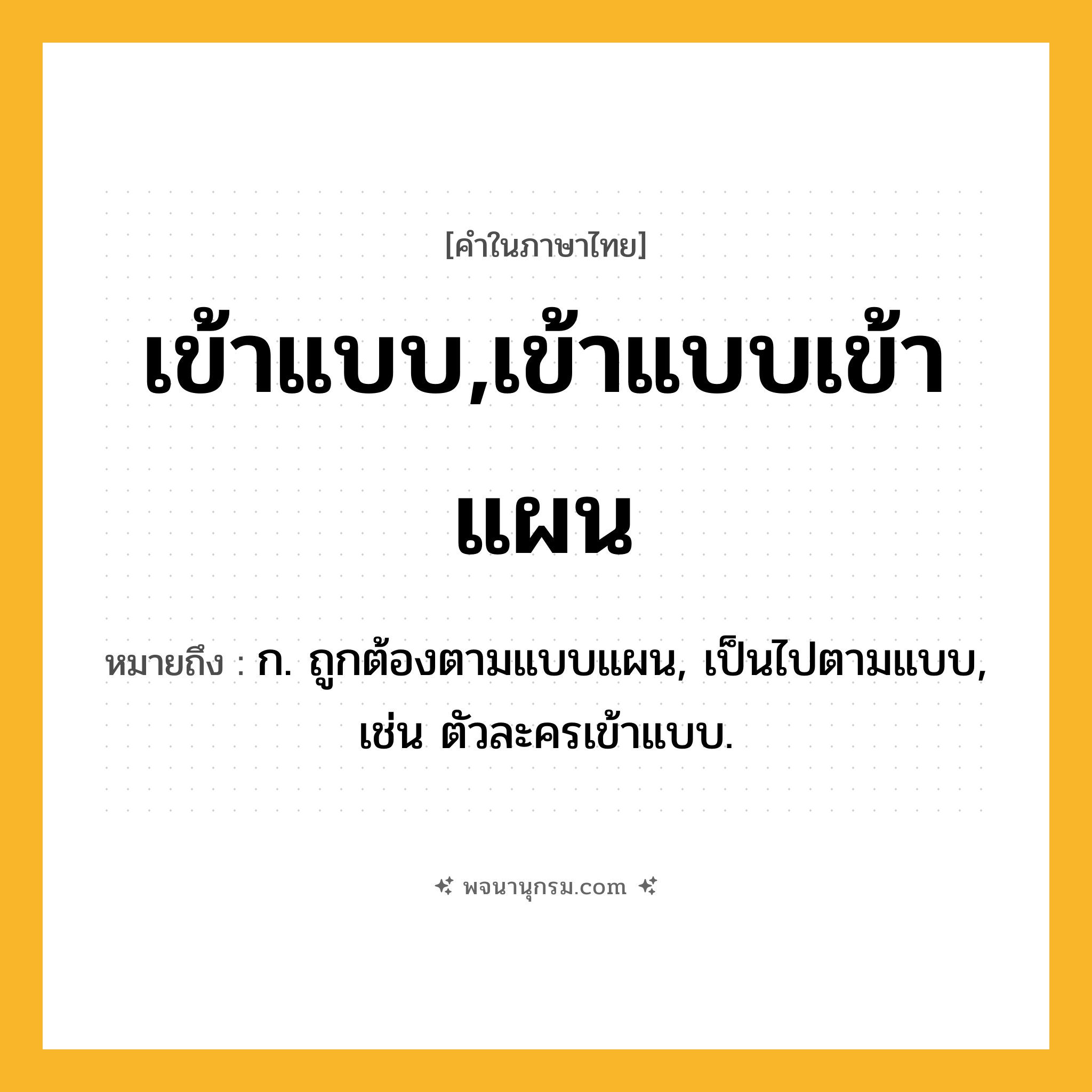 เข้าแบบ,เข้าแบบเข้าแผน ความหมาย หมายถึงอะไร?, คำในภาษาไทย เข้าแบบ,เข้าแบบเข้าแผน หมายถึง ก. ถูกต้องตามแบบแผน, เป็นไปตามแบบ, เช่น ตัวละครเข้าแบบ.