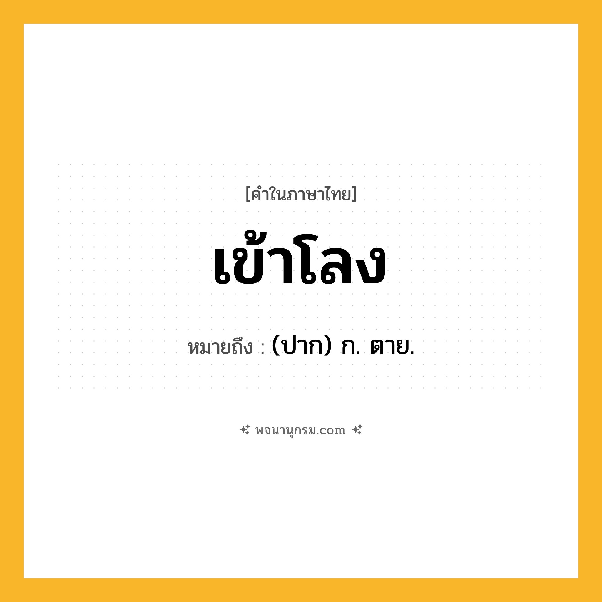 เข้าโลง ความหมาย หมายถึงอะไร?, คำในภาษาไทย เข้าโลง หมายถึง (ปาก) ก. ตาย.