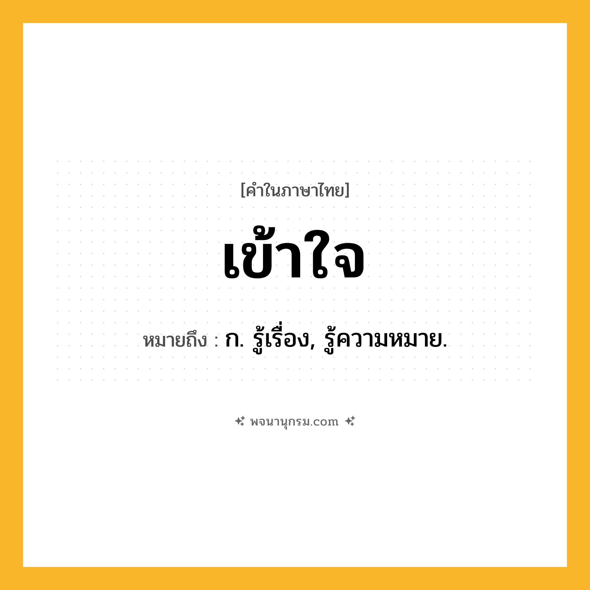 เข้าใจ ความหมาย หมายถึงอะไร?, คำในภาษาไทย เข้าใจ หมายถึง ก. รู้เรื่อง, รู้ความหมาย.