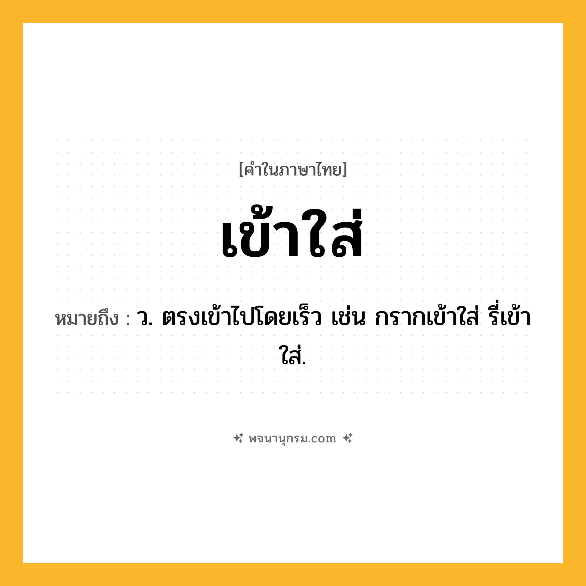 เข้าใส่ ความหมาย หมายถึงอะไร?, คำในภาษาไทย เข้าใส่ หมายถึง ว. ตรงเข้าไปโดยเร็ว เช่น กรากเข้าใส่ รี่เข้าใส่.