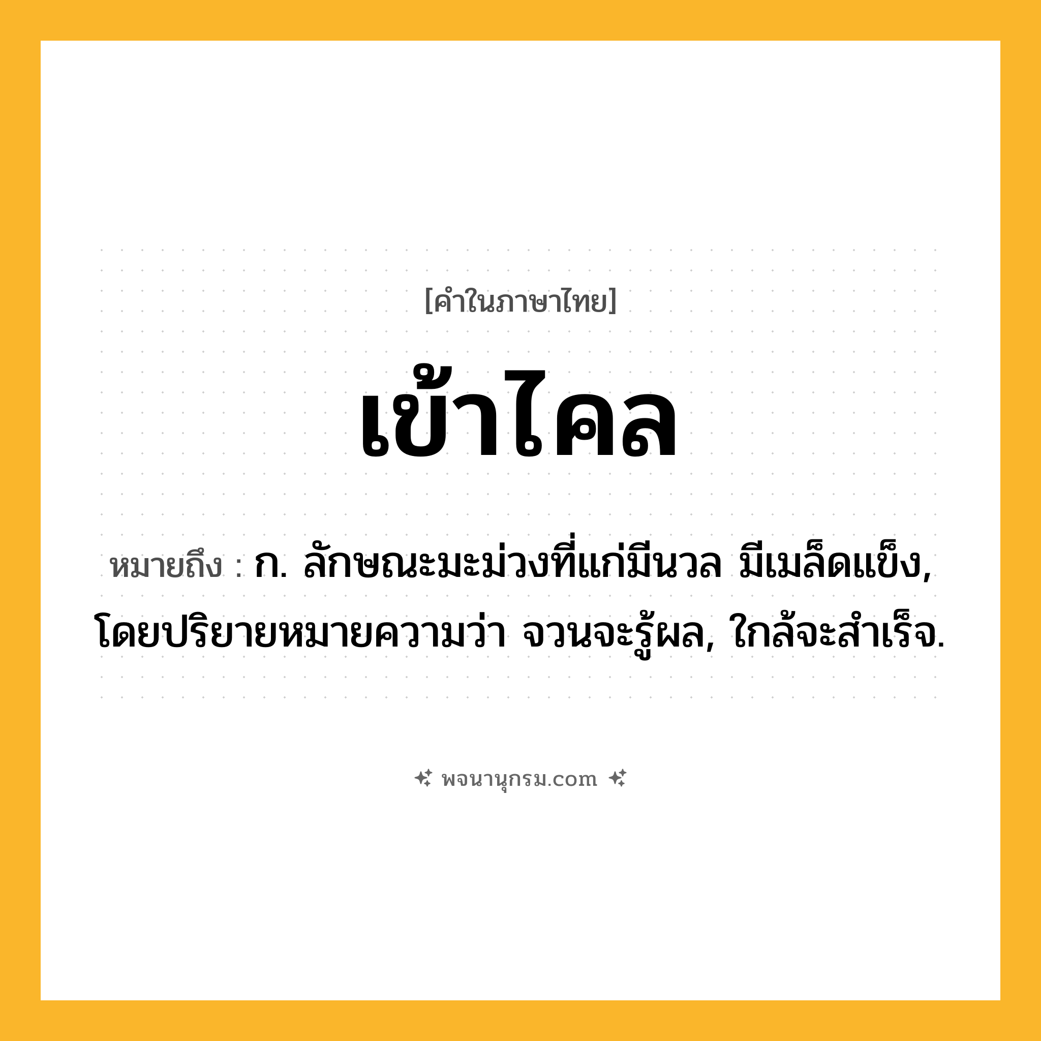 เข้าไคล ความหมาย หมายถึงอะไร?, คำในภาษาไทย เข้าไคล หมายถึง ก. ลักษณะมะม่วงที่แก่มีนวล มีเมล็ดแข็ง, โดยปริยายหมายความว่า จวนจะรู้ผล, ใกล้จะสำเร็จ.