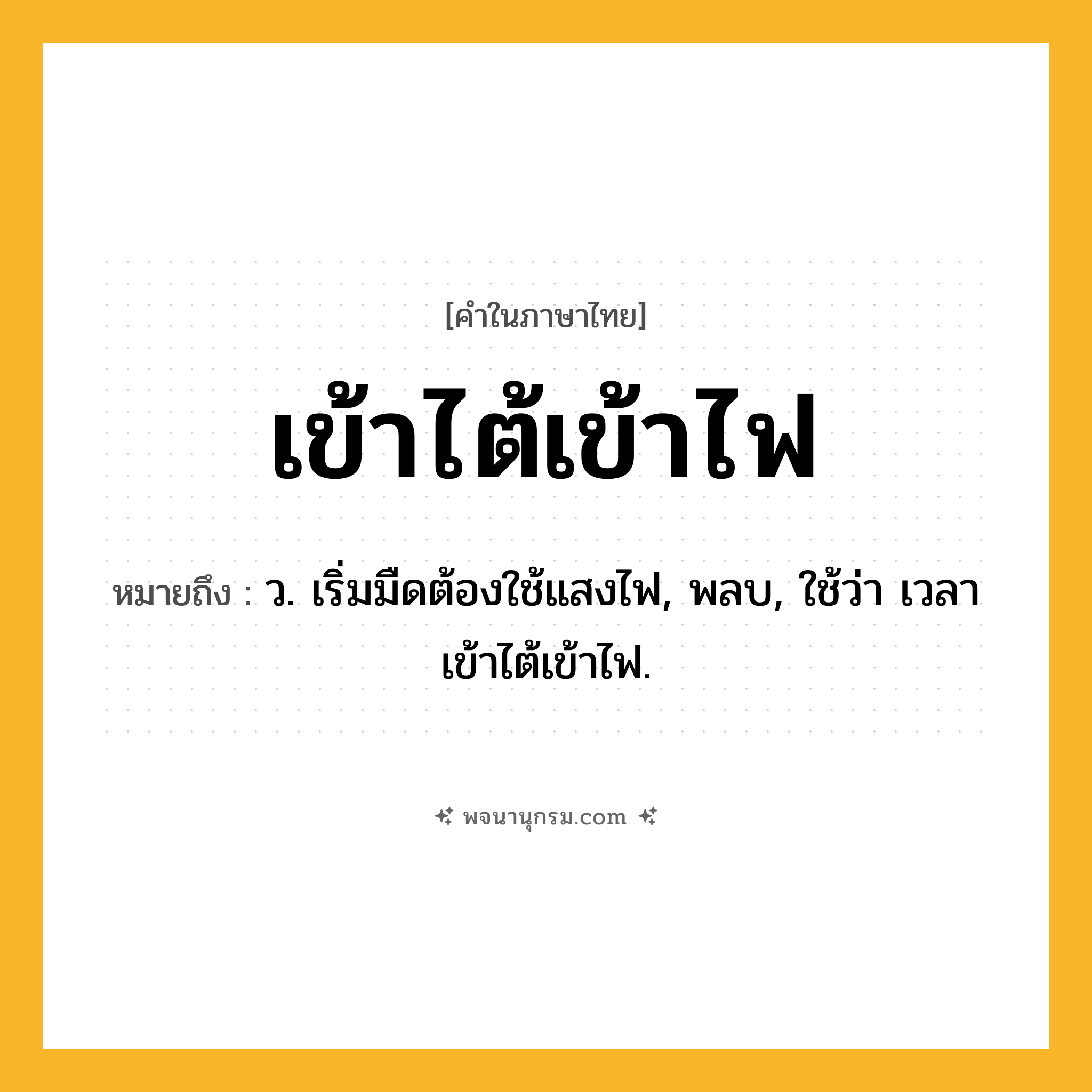 เข้าไต้เข้าไฟ ความหมาย หมายถึงอะไร?, คำในภาษาไทย เข้าไต้เข้าไฟ หมายถึง ว. เริ่มมืดต้องใช้แสงไฟ, พลบ, ใช้ว่า เวลาเข้าไต้เข้าไฟ.