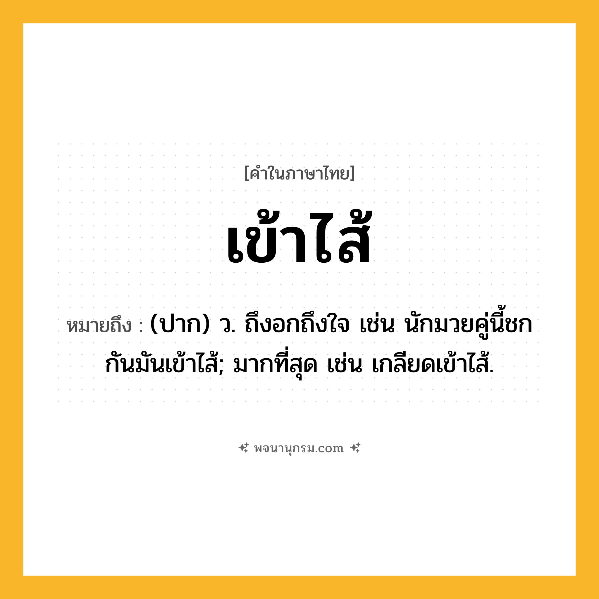 เข้าไส้ ความหมาย หมายถึงอะไร?, คำในภาษาไทย เข้าไส้ หมายถึง (ปาก) ว. ถึงอกถึงใจ เช่น นักมวยคู่นี้ชกกันมันเข้าไส้; มากที่สุด เช่น เกลียดเข้าไส้.