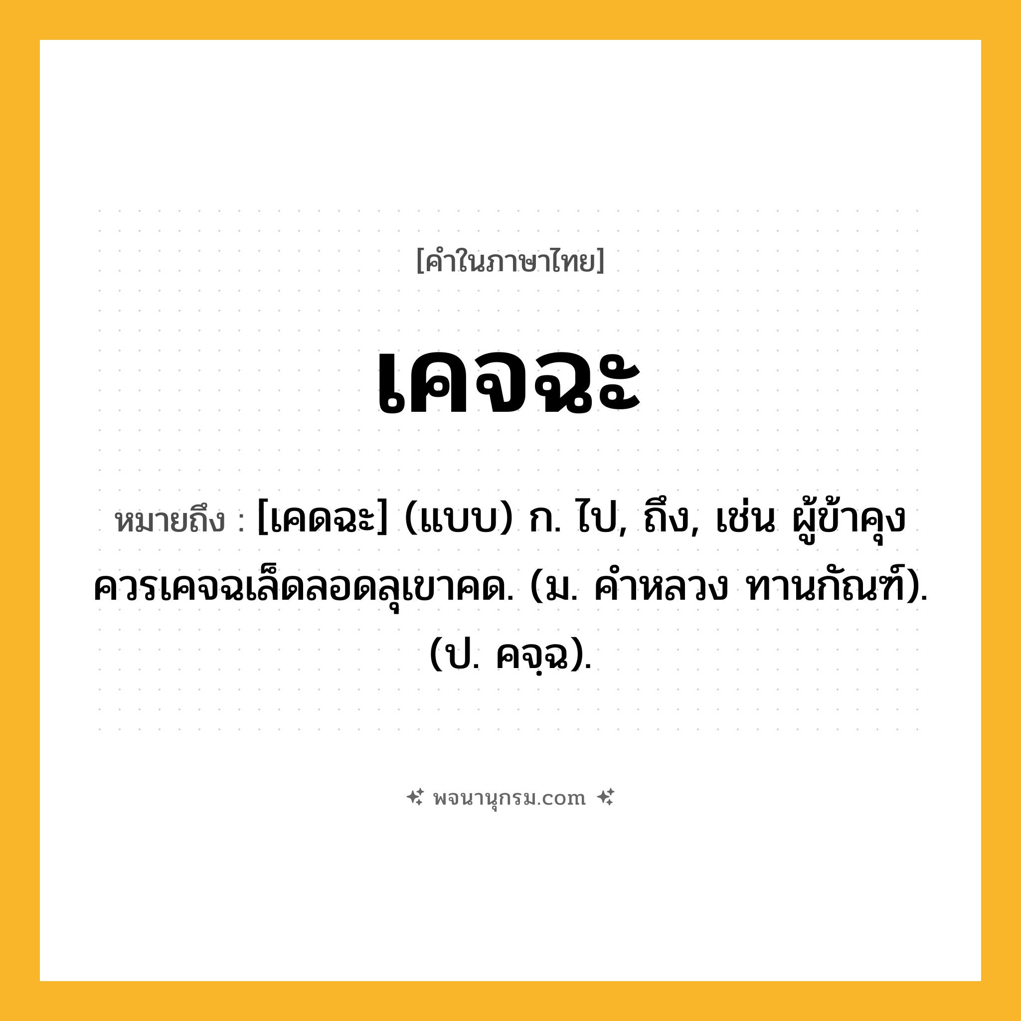 เคจฉะ ความหมาย หมายถึงอะไร?, คำในภาษาไทย เคจฉะ หมายถึง [เคดฉะ] (แบบ) ก. ไป, ถึง, เช่น ผู้ข้าคุงควรเคจฉเล็ดลอดลุเขาคด. (ม. คําหลวง ทานกัณฑ์). (ป. คจฺฉ).