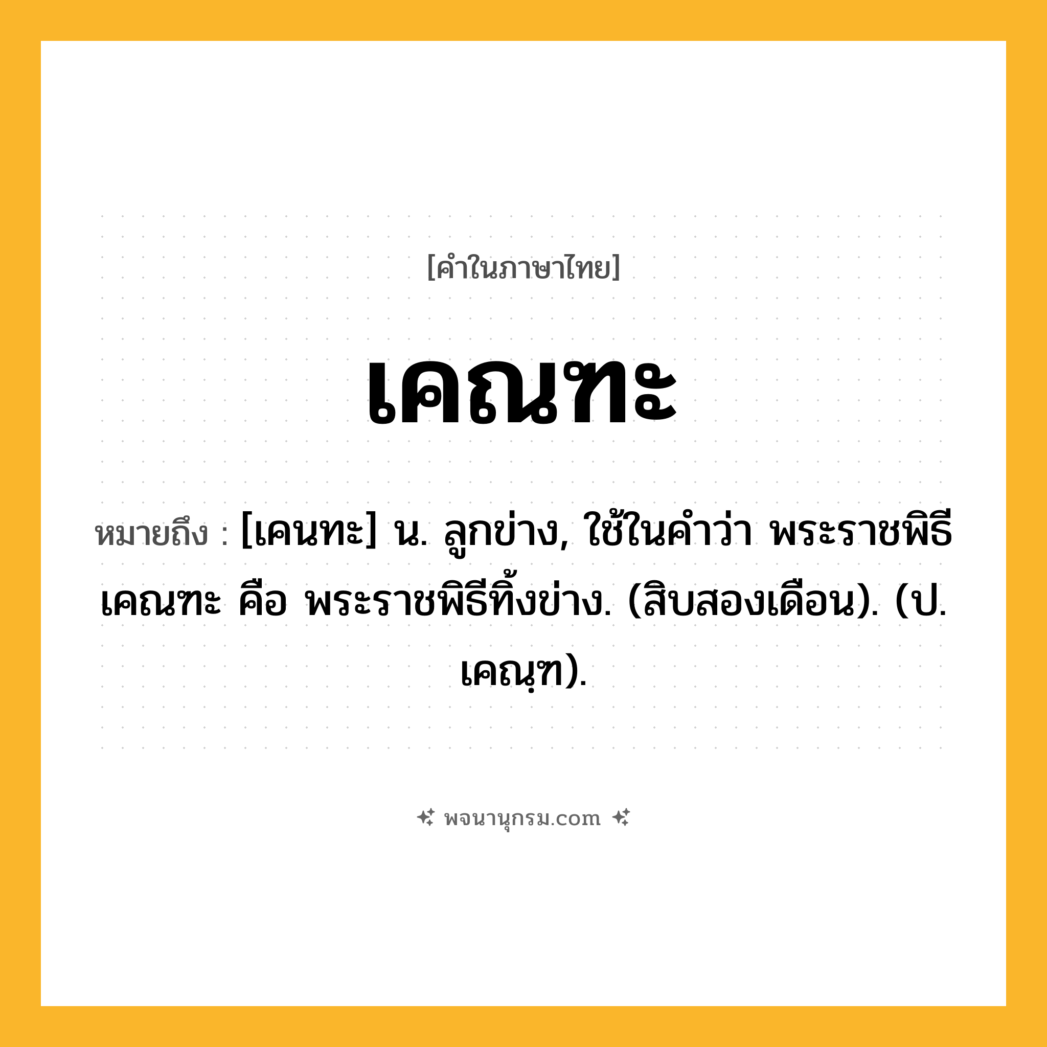 เคณฑะ ความหมาย หมายถึงอะไร?, คำในภาษาไทย เคณฑะ หมายถึง [เคนทะ] น. ลูกข่าง, ใช้ในคําว่า พระราชพิธีเคณฑะ คือ พระราชพิธีทิ้งข่าง. (สิบสองเดือน). (ป. เคณฺฑ).