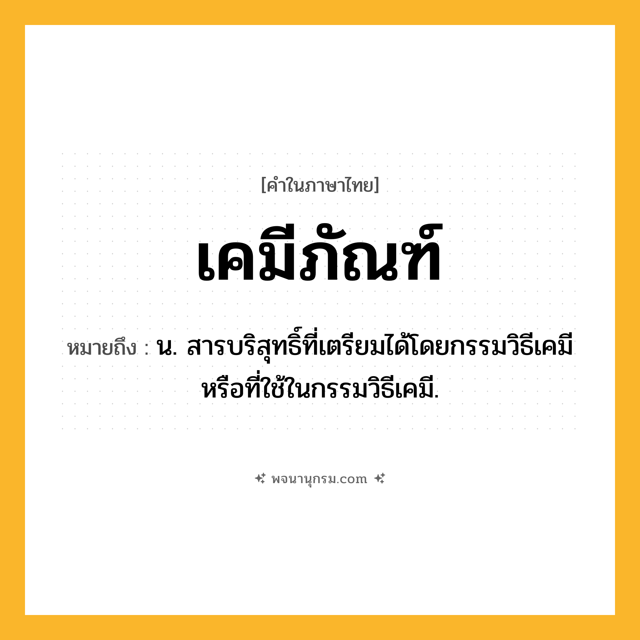 เคมีภัณฑ์ ความหมาย หมายถึงอะไร?, คำในภาษาไทย เคมีภัณฑ์ หมายถึง น. สารบริสุทธิ์ที่เตรียมได้โดยกรรมวิธีเคมีหรือที่ใช้ในกรรมวิธีเคมี.