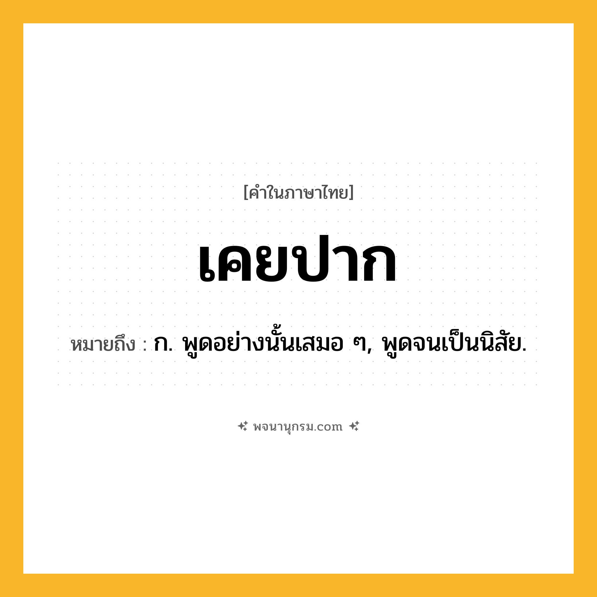 เคยปาก ความหมาย หมายถึงอะไร?, คำในภาษาไทย เคยปาก หมายถึง ก. พูดอย่างนั้นเสมอ ๆ, พูดจนเป็นนิสัย.