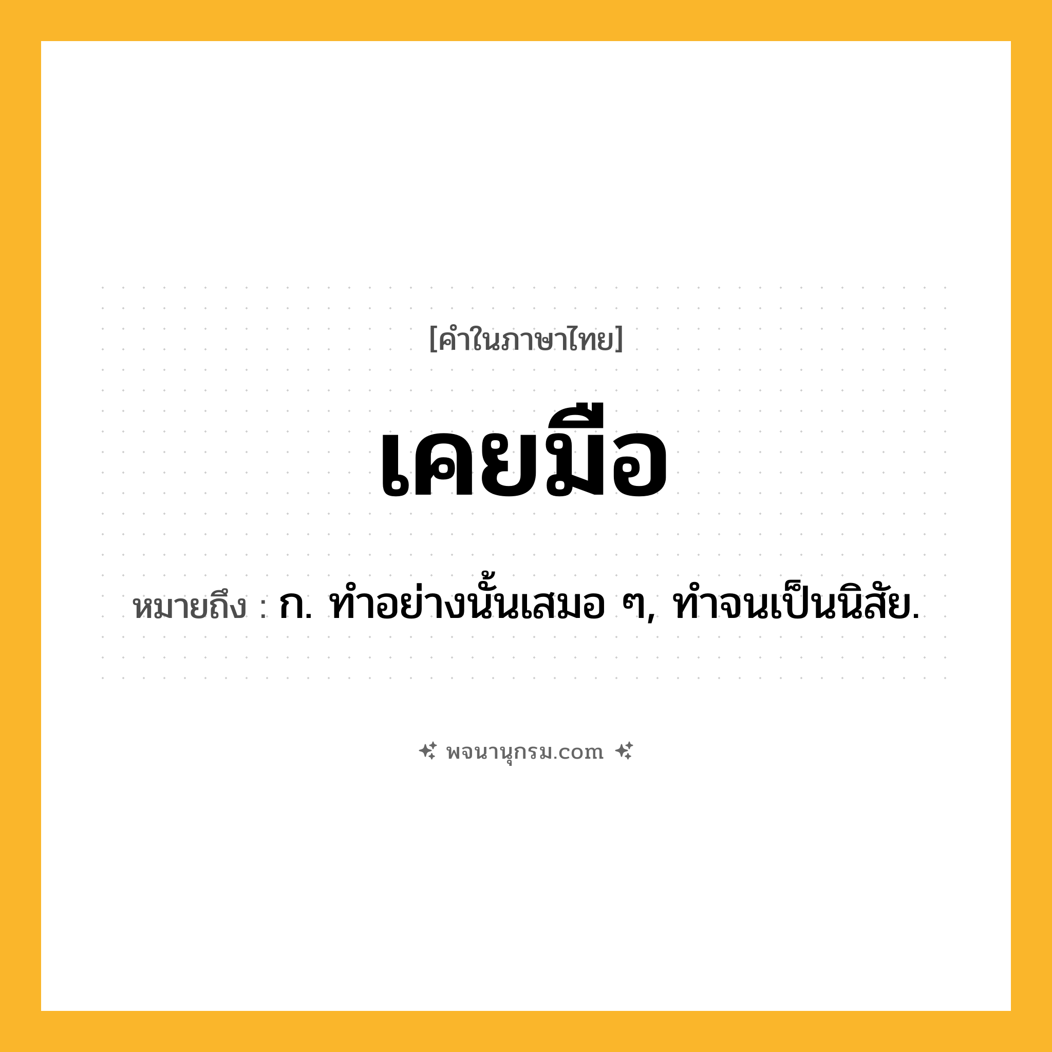 เคยมือ ความหมาย หมายถึงอะไร?, คำในภาษาไทย เคยมือ หมายถึง ก. ทําอย่างนั้นเสมอ ๆ, ทําจนเป็นนิสัย.