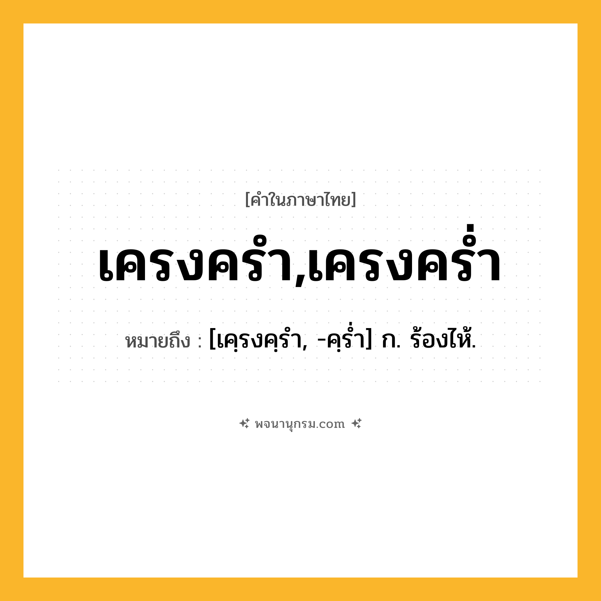 เครงครำ,เครงคร่ำ ความหมาย หมายถึงอะไร?, คำในภาษาไทย เครงครำ,เครงคร่ำ หมายถึง [เคฺรงคฺรํา, -คฺรํ่า] ก. ร้องไห้.