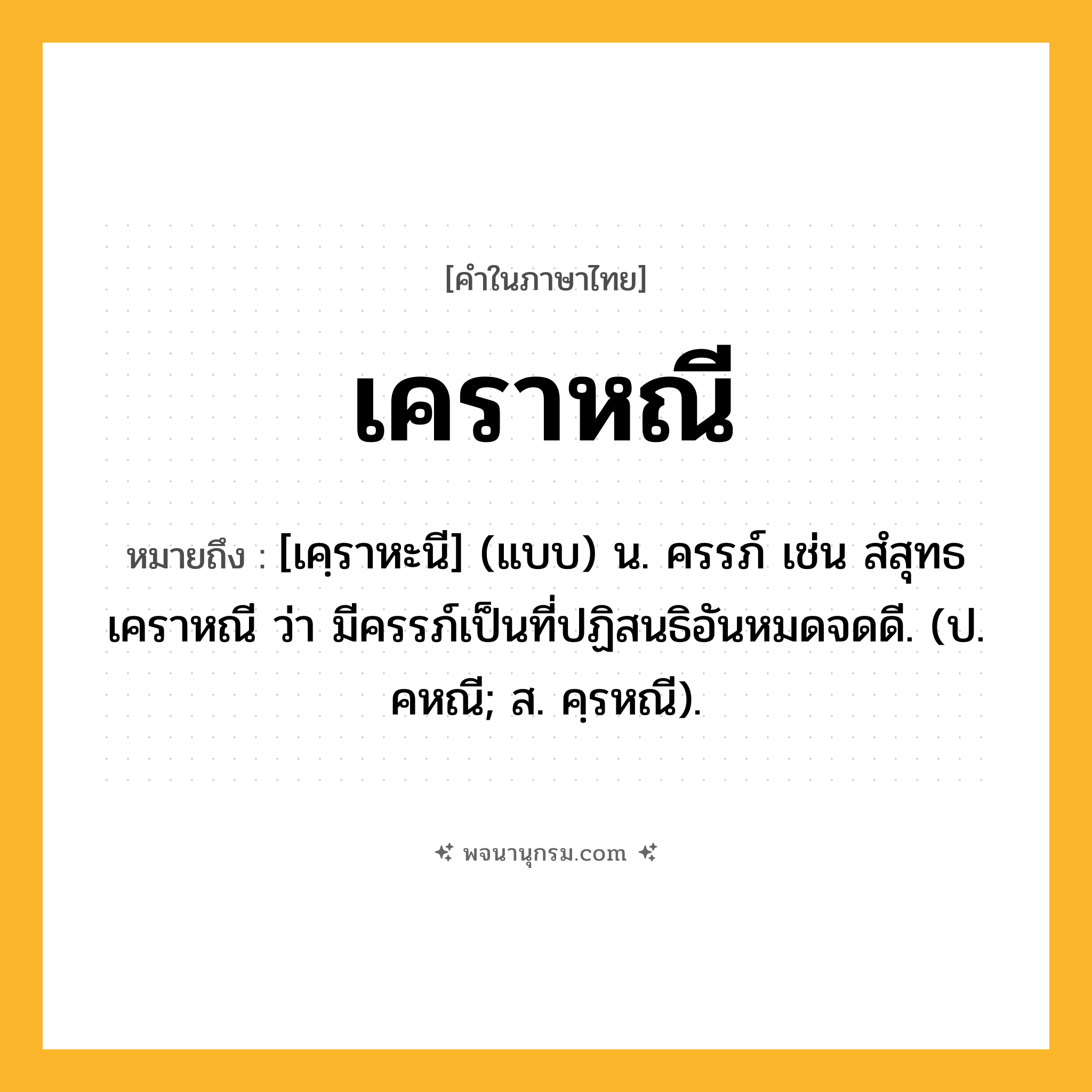 เคราหณี ความหมาย หมายถึงอะไร?, คำในภาษาไทย เคราหณี หมายถึง [เคฺราหะนี] (แบบ) น. ครรภ์ เช่น สํสุทธเคราหณี ว่า มีครรภ์เป็นที่ปฏิสนธิอันหมดจดดี. (ป. คหณี; ส. คฺรหณี).